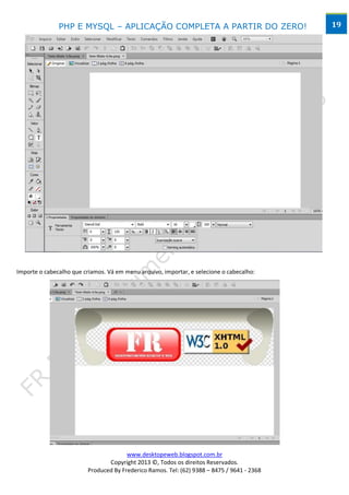 PHP E MYSQL – APLICAÇÃO COMPLETA A PARTIR DO ZERO!                            19




Importe o cabecalho que criamos. Vá em menu arquivo, importar, e selecione o cabecalho:




                                    Control + “+” aumenta o zoom
                                    Control + “-” diminui o zoom




                                        www.desktopeweb.blogspot.com.br
                                 Copyright 2013 ©, Todos os direitos Reservados.
                          Produced By Frederico Ramos. Tel: (62) 9388 – 8475 / 9641 - 2368
 