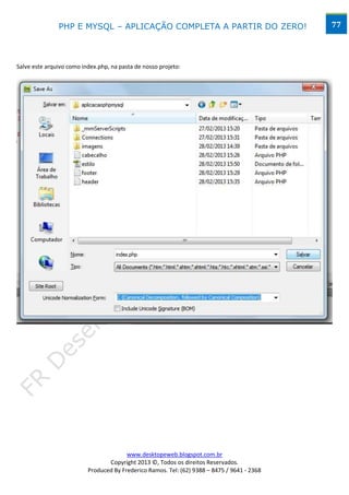 PHP E MYSQL – APLICAÇÃO COMPLETA A PARTIR DO ZERO!                            77




Salve este arquivo como index.php, na pasta de nosso projeto:




                                        www.desktopeweb.blogspot.com.br
                                 Copyright 2013 ©, Todos os direitos Reservados.
                          Produced By Frederico Ramos. Tel: (62) 9388 – 8475 / 9641 - 2368
 