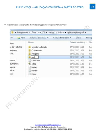 PHP E MYSQL – APLICAÇÃO COMPLETA A PARTIR DO ZERO!                            78




Vá na pasta raiz de nosso projeito( dentro do xampp) e crie uma pasta chamada “nav”:




                                        www.desktopeweb.blogspot.com.br
                                 Copyright 2013 ©, Todos os direitos Reservados.
                          Produced By Frederico Ramos. Tel: (62) 9388 – 8475 / 9641 - 2368
 