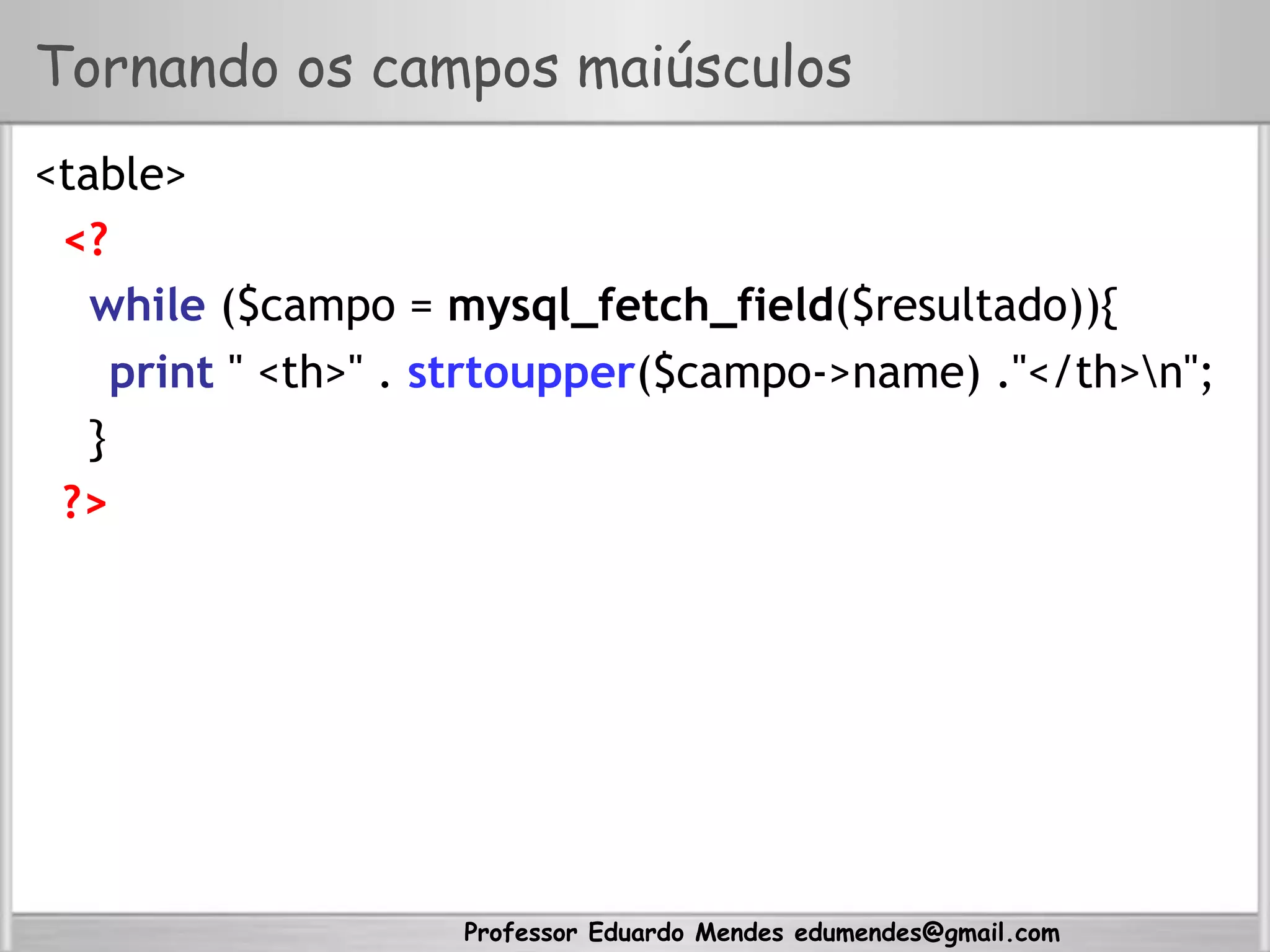 Professor Eduardo Mendes edumendes@gmail.com
Tornando os campos maiúsculos
<table>
<?
while ($campo = mysql_fetch_field($resultado)){
print " <th>" . strtoupper($campo->name) ."</th>n";
}
?>
 