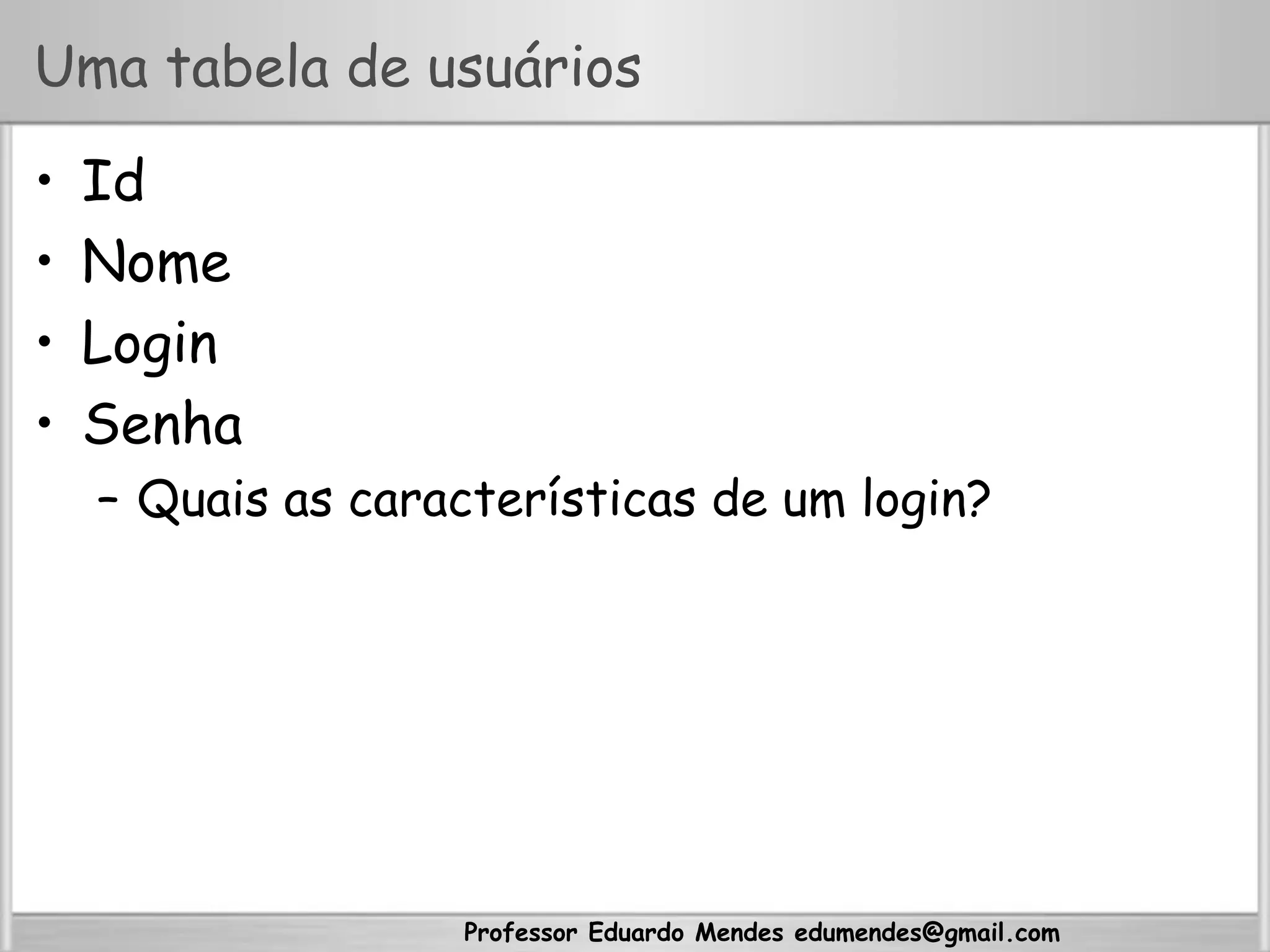 Professor Eduardo Mendes edumendes@gmail.com
Uma tabela de usuários
•  Id
•  Nome
•  Login
•  Senha
–  Quais as características de um login?
 