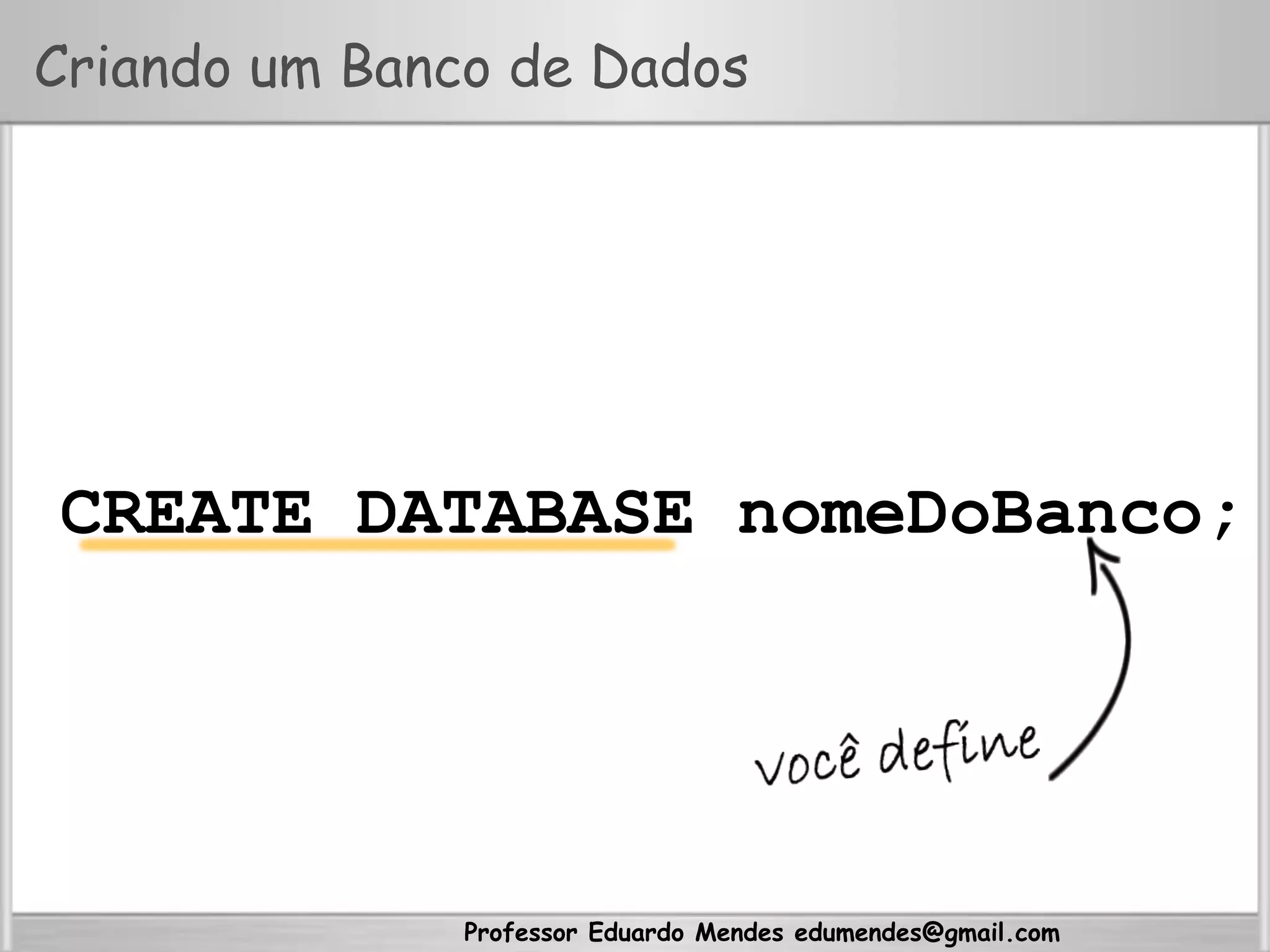 Professor Eduardo Mendes edumendes@gmail.com
Criando um Banco de Dados
CREATE DATABASE nomeDoBanco;
 