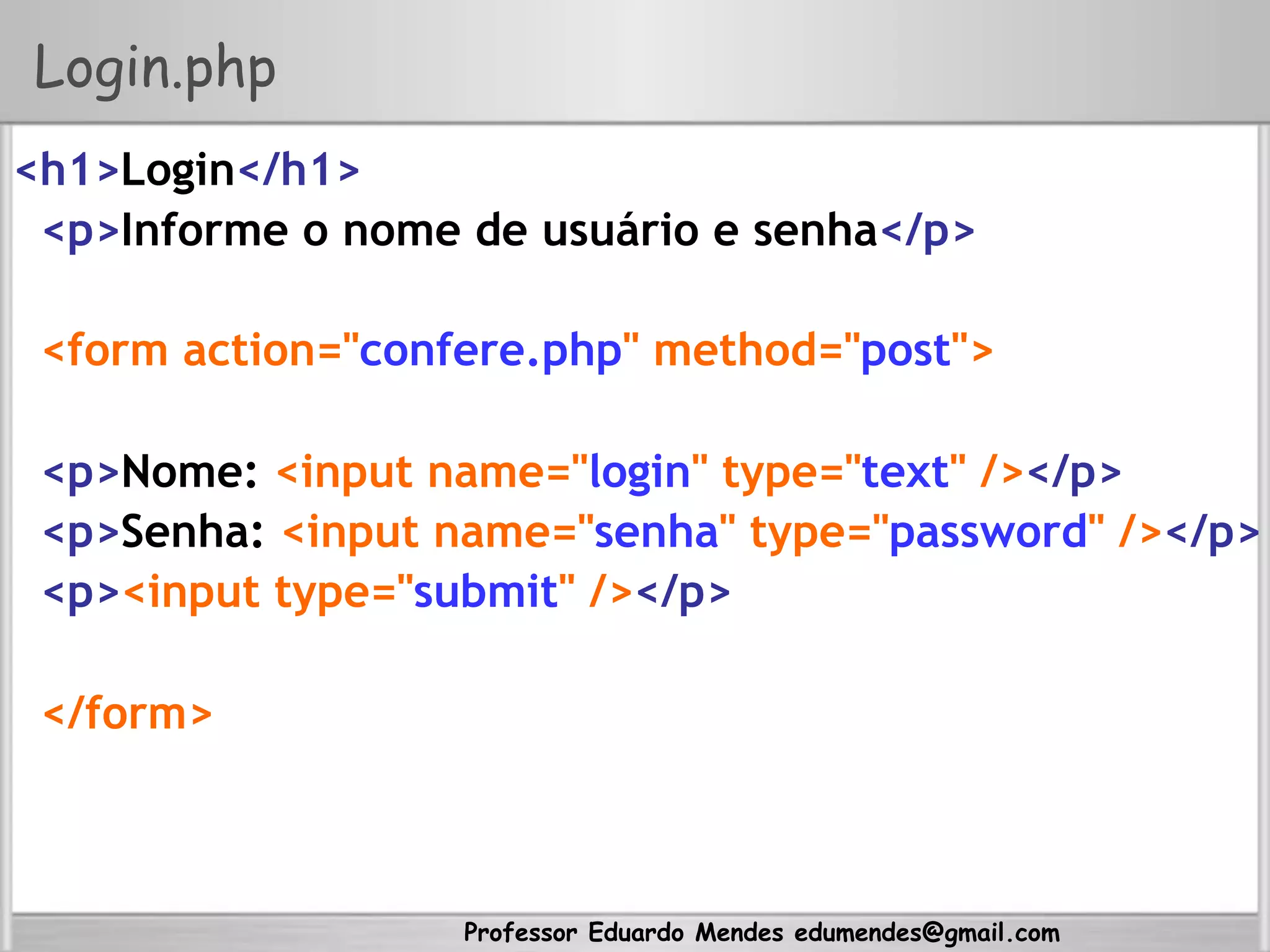 Professor Eduardo Mendes edumendes@gmail.com
Login.php
<h1>Login</h1>
<p>Informe o nome de usuário e senha</p>
<form action="confere.php" method="post">
<p>Nome: <input name="login" type="text" /></p>
<p>Senha: <input name="senha" type="password" /></p>
<p><input type="submit" /></p>
</form>
 