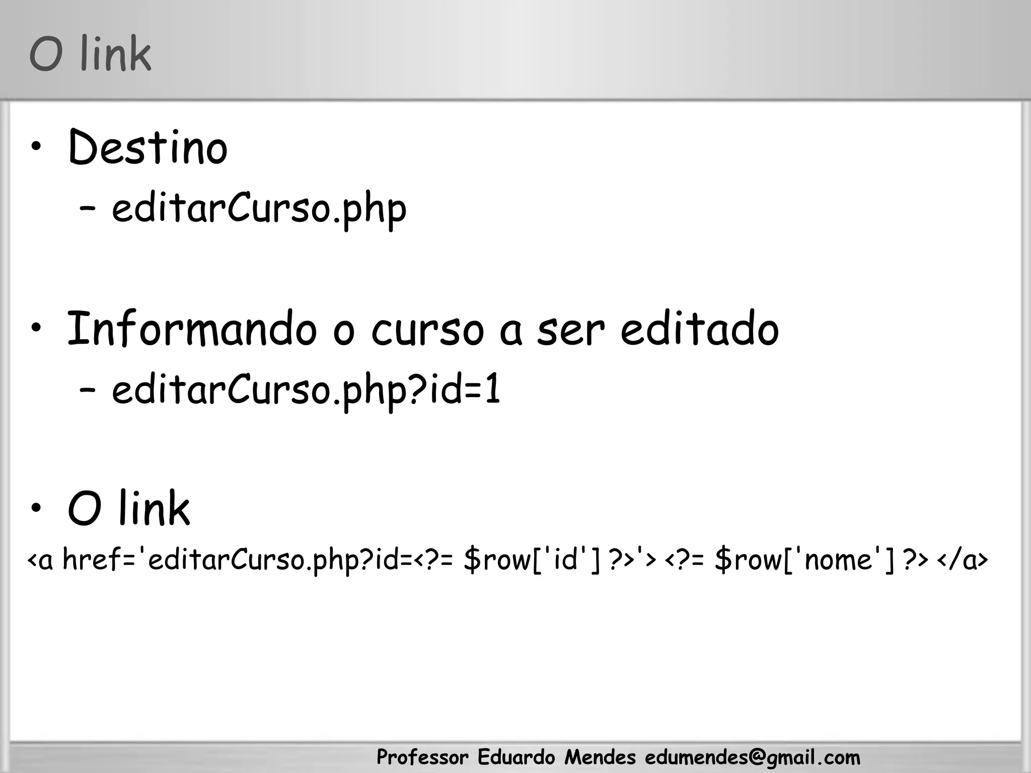 Professor Eduardo Mendes edumendes@gmail.com
O link
•  Destino
–  editarCurso.php
•  Informando o curso a ser editado
–  editarCurso.php?id=1
•  O link
<a href='editarCurso.php?id=<?= $row['id'] ?>'> <?= $row['nome'] ?> </a>
 