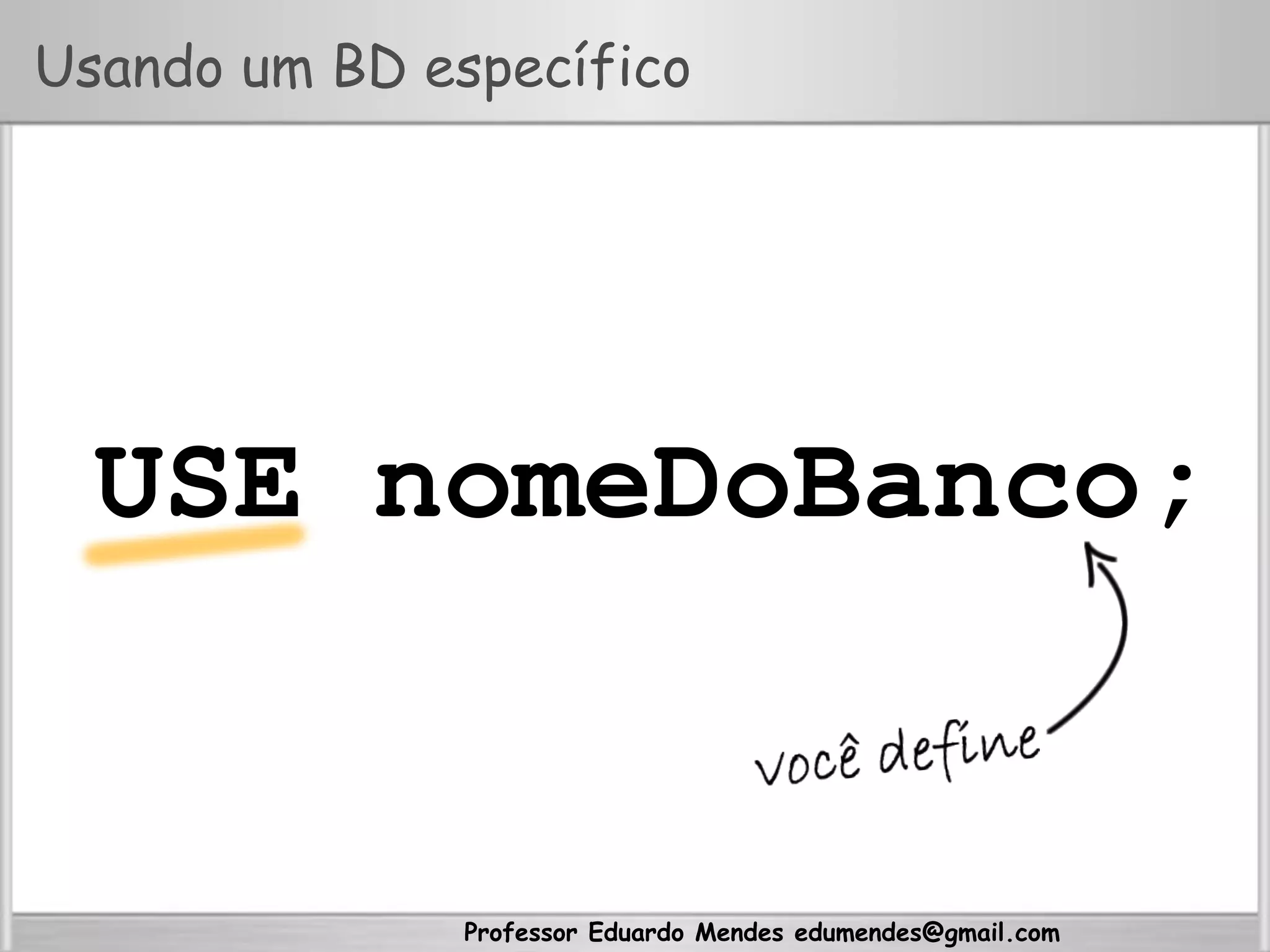 Professor Eduardo Mendes edumendes@gmail.com
Usando um BD específico
USE nomeDoBanco;
 