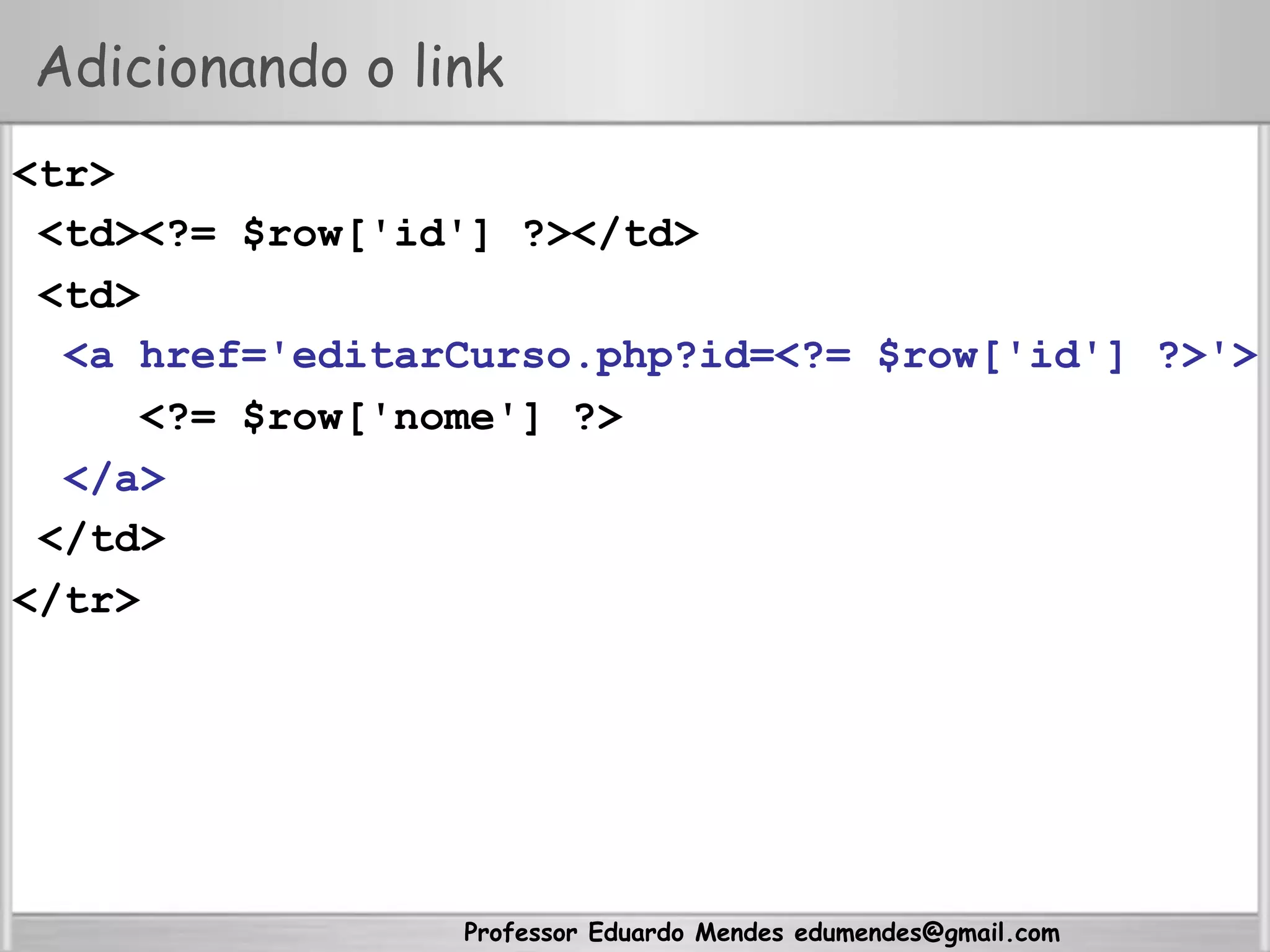 Professor Eduardo Mendes edumendes@gmail.com
Adicionando o link
<tr>
<td><?= $row['id'] ?></td>
<td>
<a href='editarCurso.php?id=<?= $row['id'] ?>'>
<?= $row['nome'] ?>
</a>
</td>
</tr>
 
