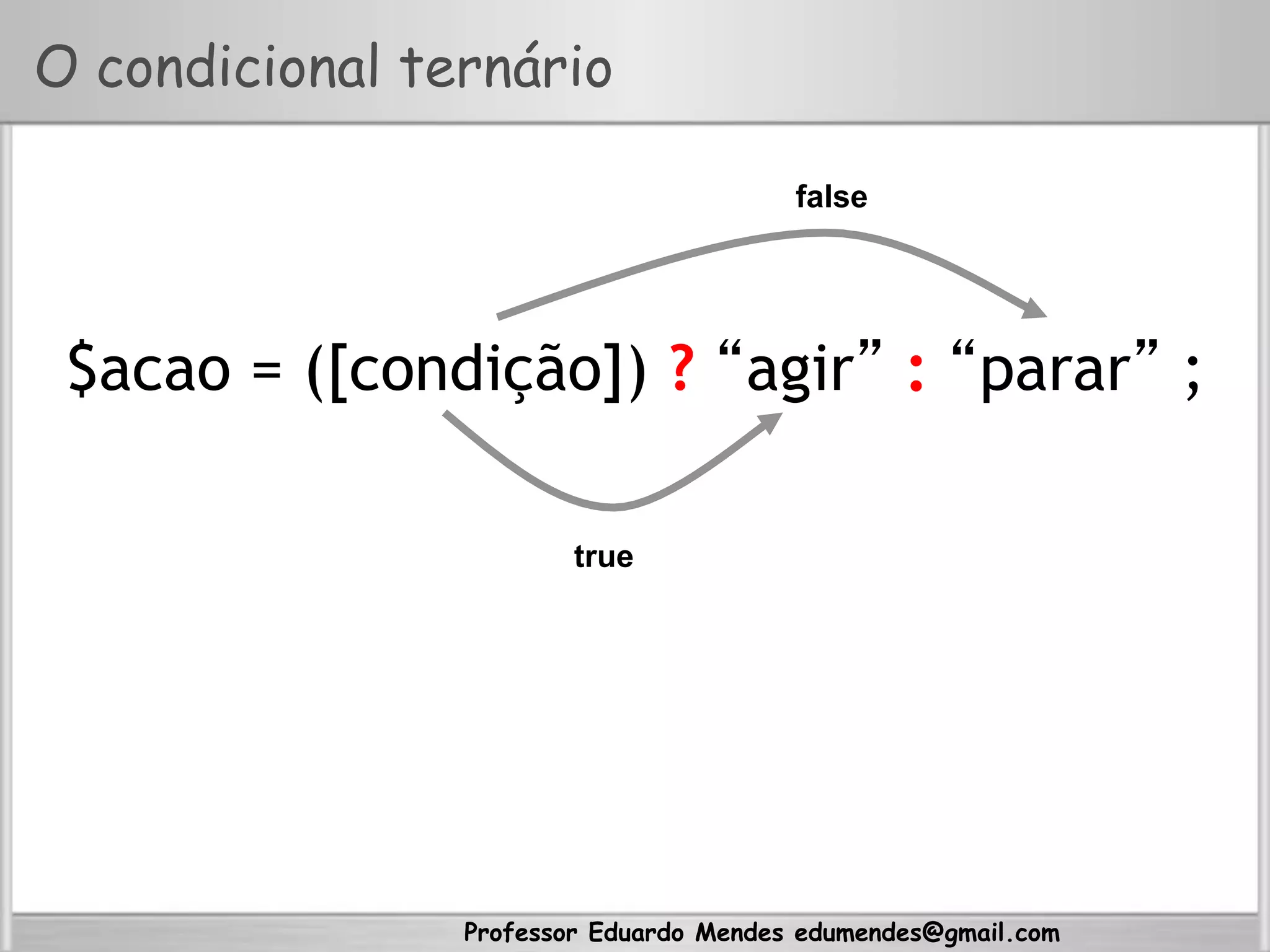 Professor Eduardo Mendes edumendes@gmail.com
O condicional ternário
$acao = ([condição]) ? “agir” : “parar” ;
true
false
 