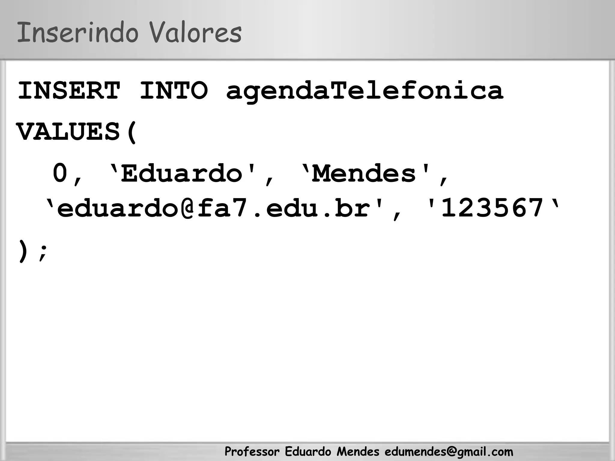 Professor Eduardo Mendes edumendes@gmail.com
Inserindo Valores
INSERT INTO agendaTelefonica
VALUES(
0, ‘Eduardo', ‘Mendes',
‘eduardo@fa7.edu.br', '123567‘
);
 