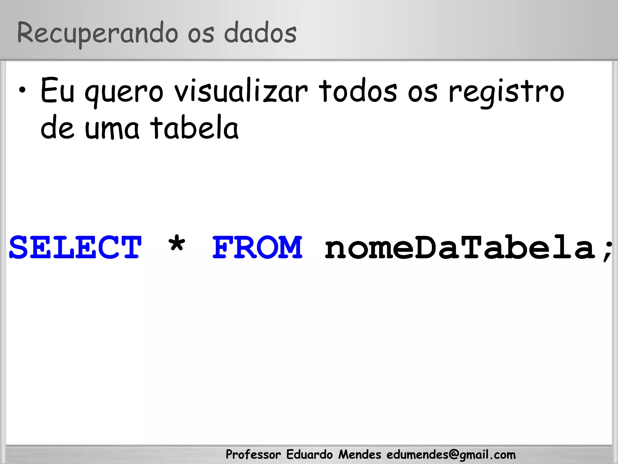 Professor Eduardo Mendes edumendes@gmail.com
Recuperando os dados
•  Eu quero visualizar todos os registro
de uma tabela
SELECT * FROM nomeDaTabela;
 