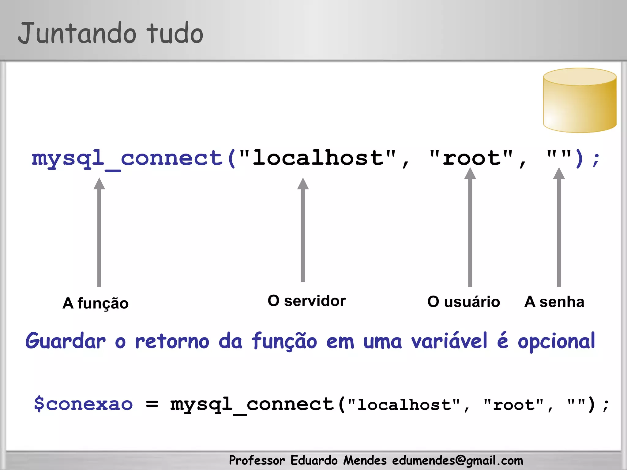 Professor Eduardo Mendes edumendes@gmail.com
Juntando tudo
mysql_connect("localhost", "root", "");
O servidorA função O usuário A senha
Guardar o retorno da função em uma variável é opcional
$conexao = mysql_connect("localhost", "root", "");
 