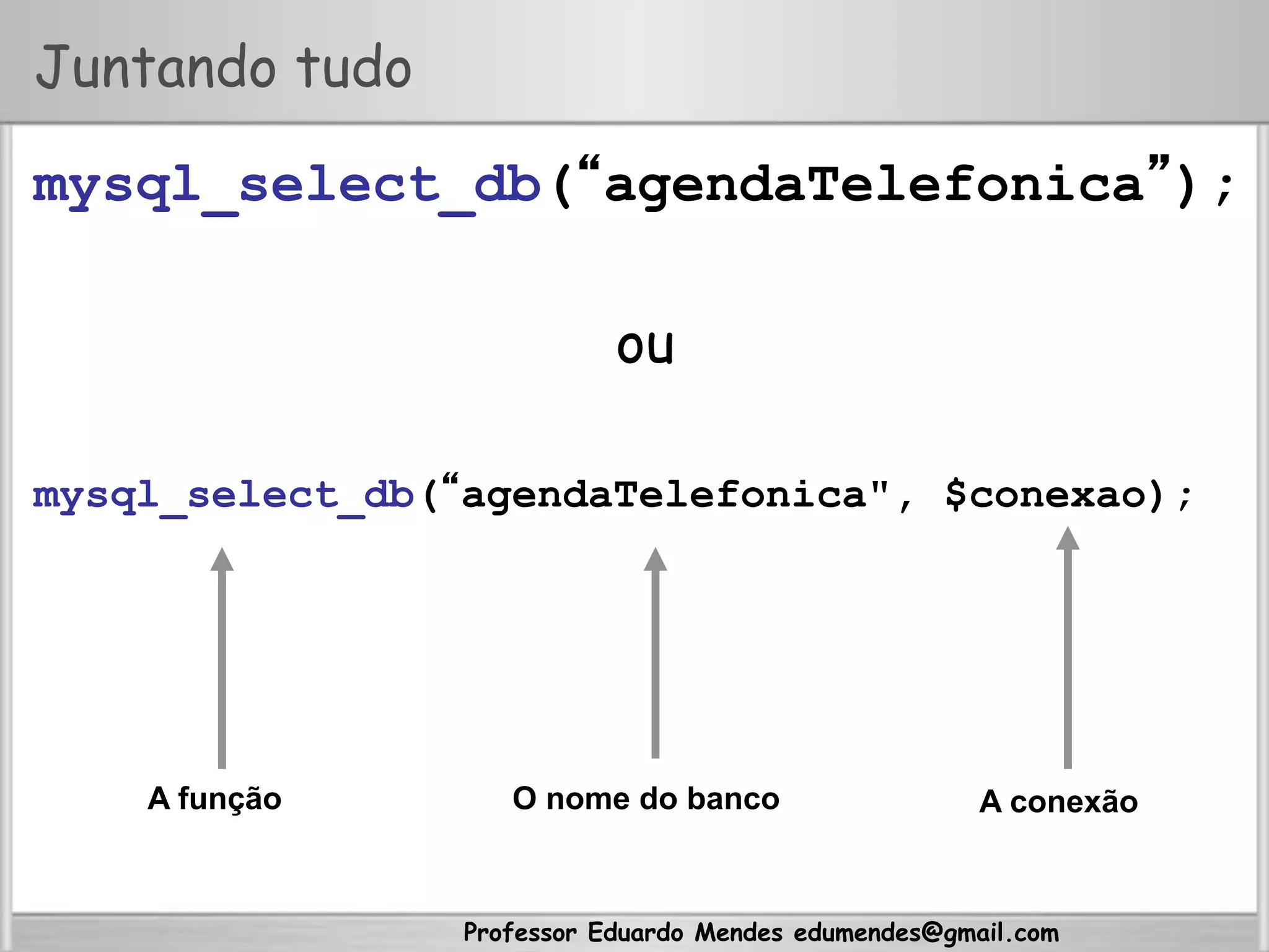 Professor Eduardo Mendes edumendes@gmail.com
Juntando tudo
mysql_select_db(“agendaTelefonica”);
ou
mysql_select_db(“agendaTelefonica", $conexao);
A função O nome do banco A conexão
 