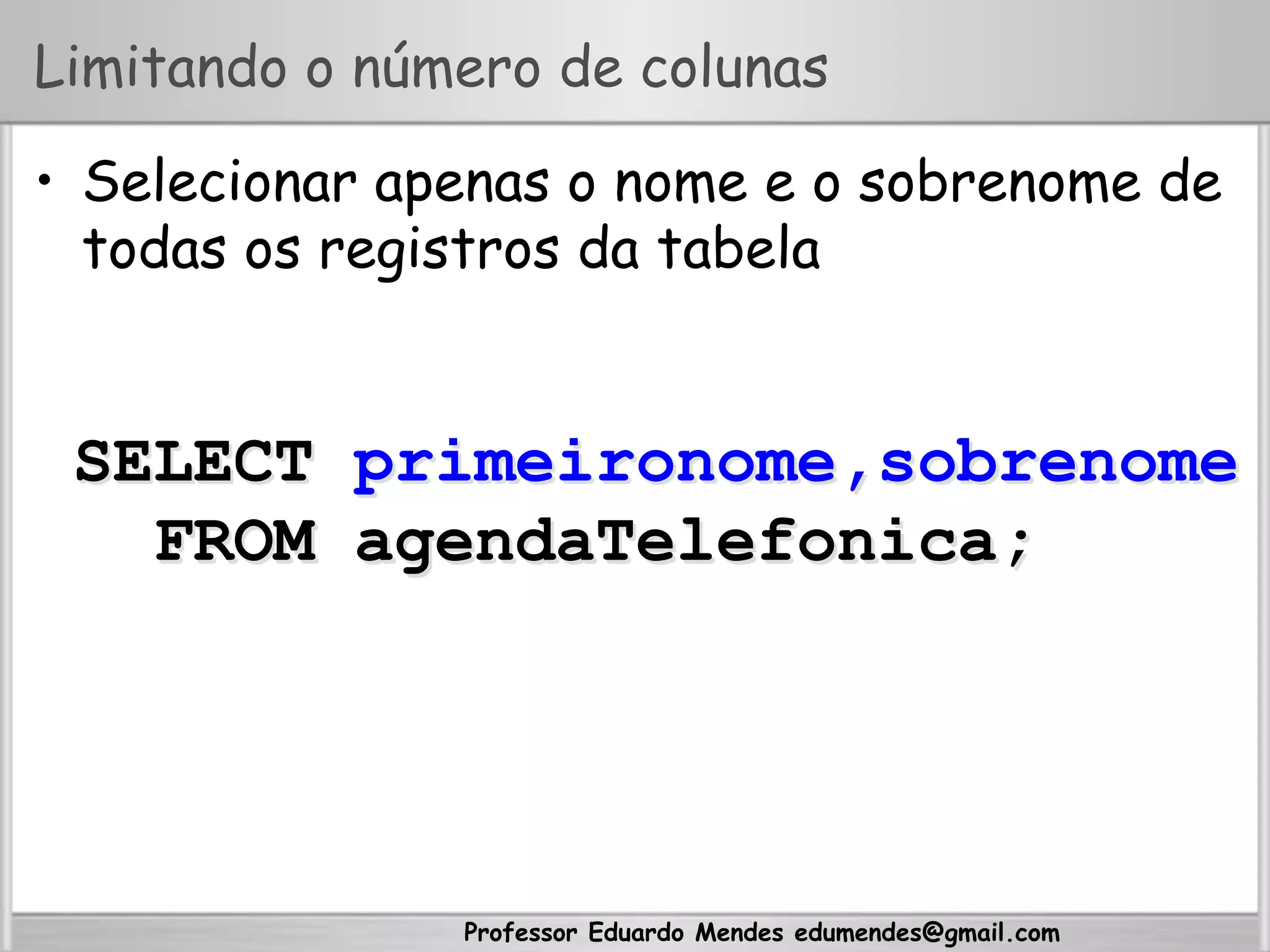 Professor Eduardo Mendes edumendes@gmail.com
Limitando o número de colunas
•  Selecionar apenas o nome e o sobrenome de
todas os registros da tabela
SELECT primeironome,sobrenome
FROM agendaTelefonica;
 