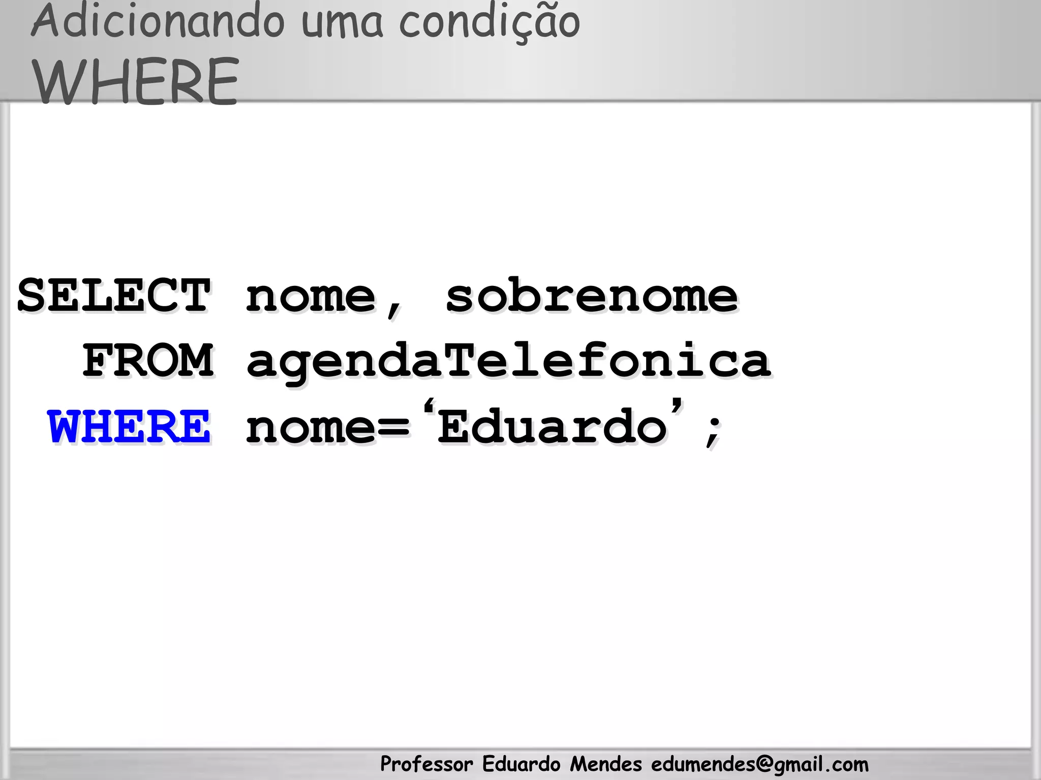 Professor Eduardo Mendes edumendes@gmail.com
Adicionando uma condição
WHERE
SELECT nome, sobrenome
FROM agendaTelefonica
WHERE nome=‘Eduardo’;
 
