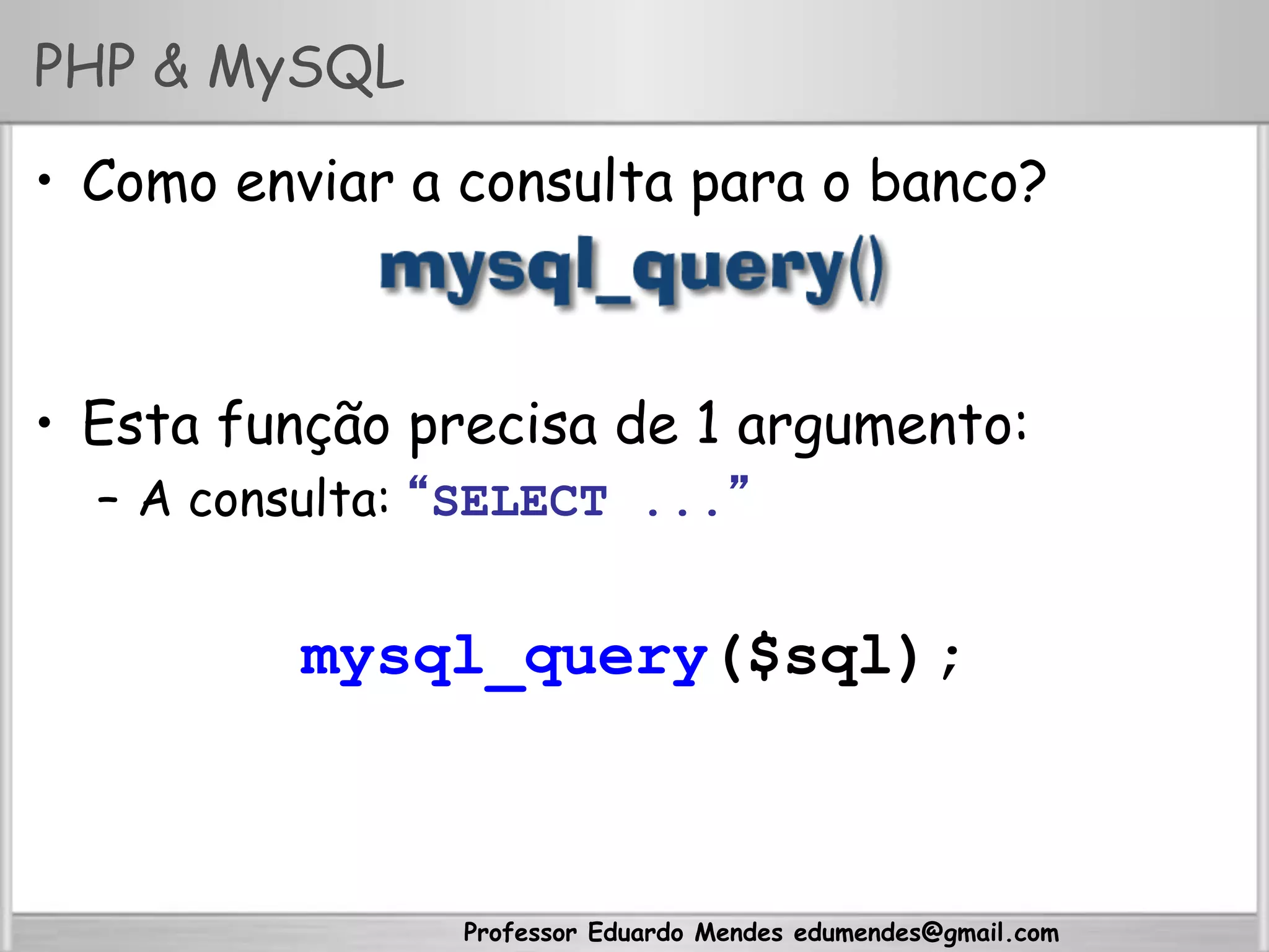 Professor Eduardo Mendes edumendes@gmail.com
PHP & MySQL
•  Como enviar a consulta para o banco?
•  Esta função precisa de 1 argumento:
–  A consulta: “SELECT ...”
mysql_query($sql);
 