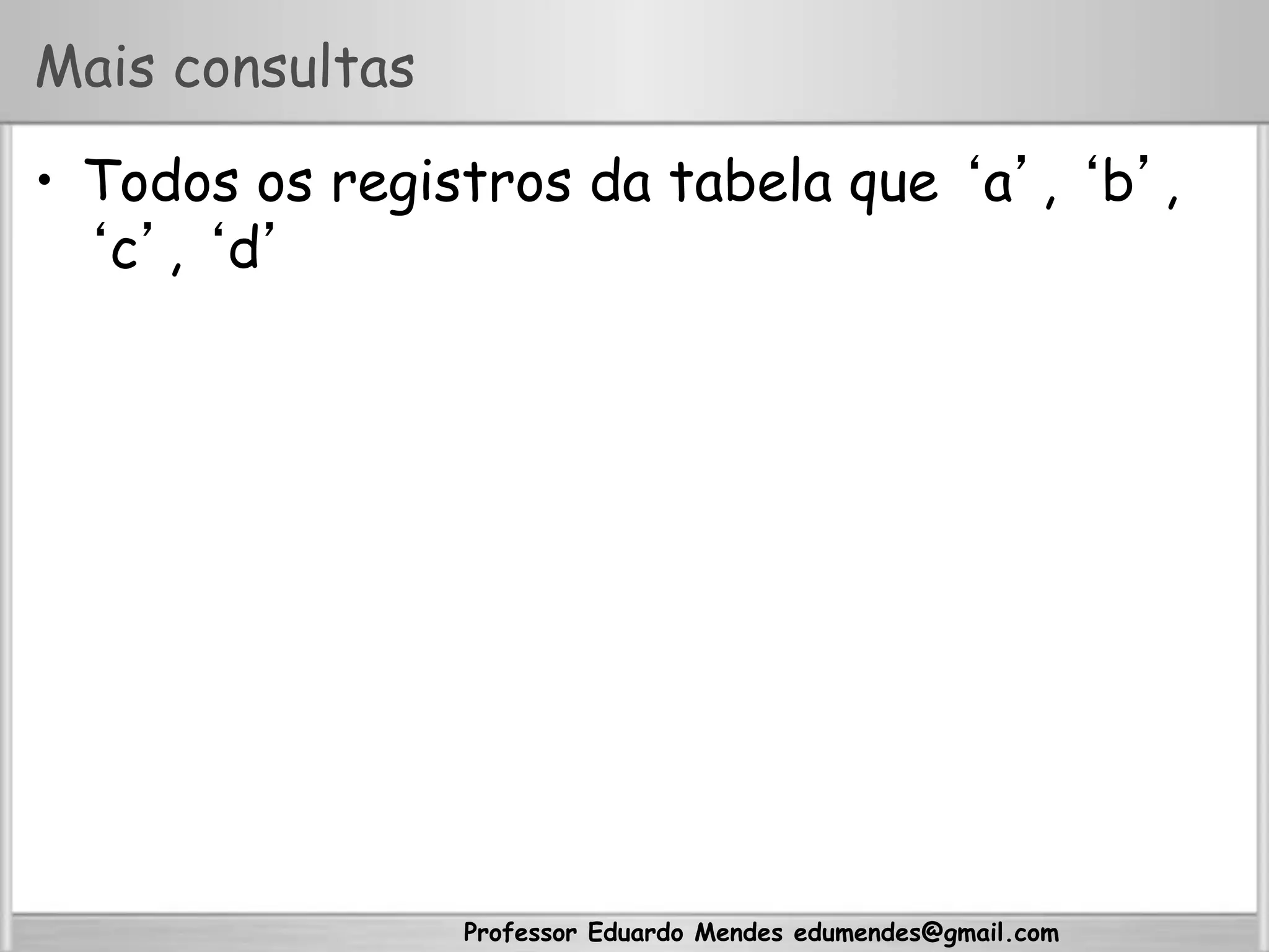 Professor Eduardo Mendes edumendes@gmail.com
Mais consultas
•  Todos os registros da tabela que ‘a’, ‘b’,
‘c’, ‘d’
 