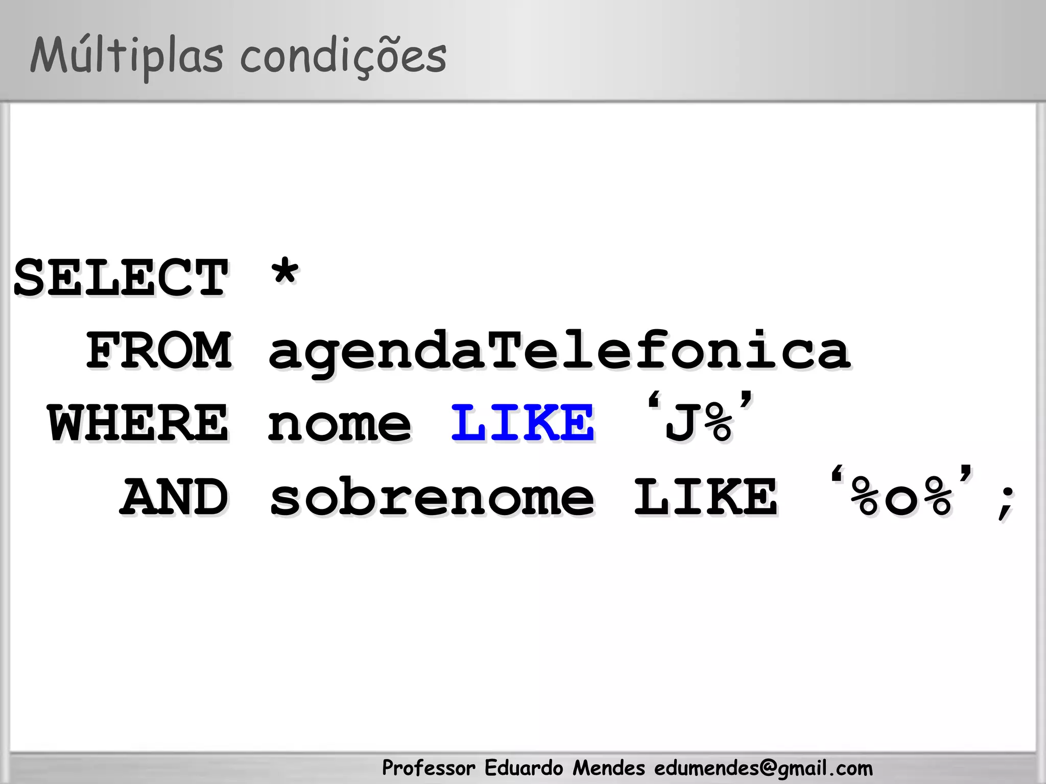 Professor Eduardo Mendes edumendes@gmail.com
Múltiplas condições
SELECT *
FROM agendaTelefonica
WHERE nome LIKE ‘J%’
AND sobrenome LIKE ‘%o%’;
 