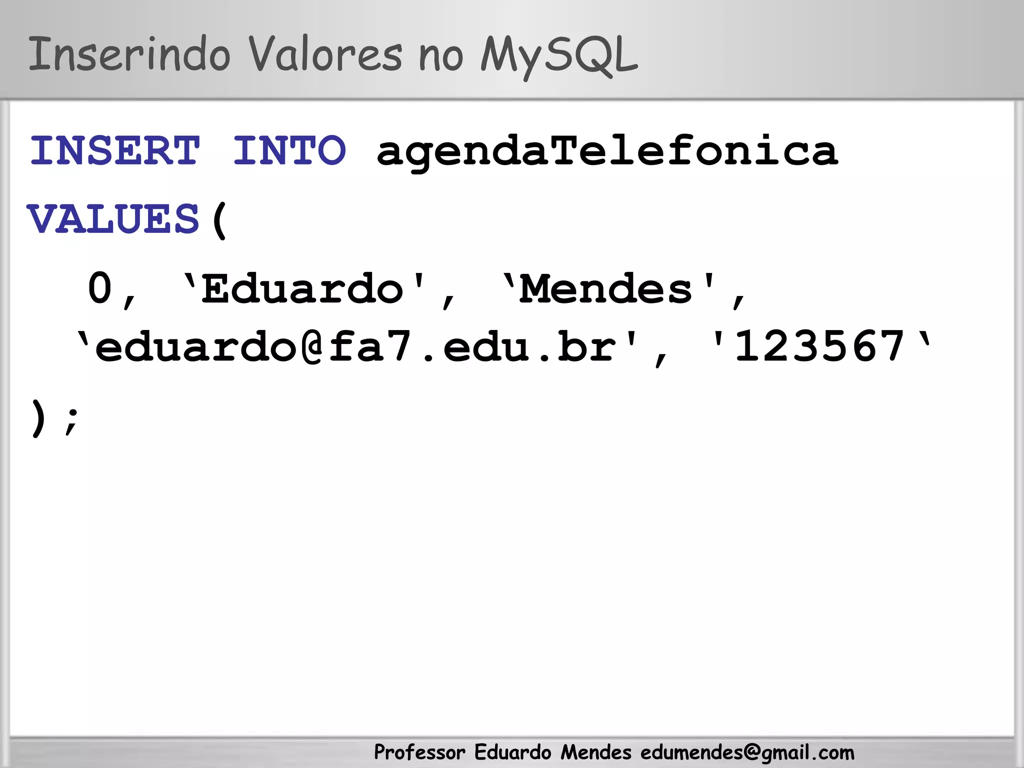 Professor Eduardo Mendes edumendes@gmail.com
Inserindo Valores no MySQL
INSERT INTO agendaTelefonica
VALUES(
0, ‘Eduardo', ‘Mendes',
‘eduardo@fa7.edu.br', '123567‘
);
 