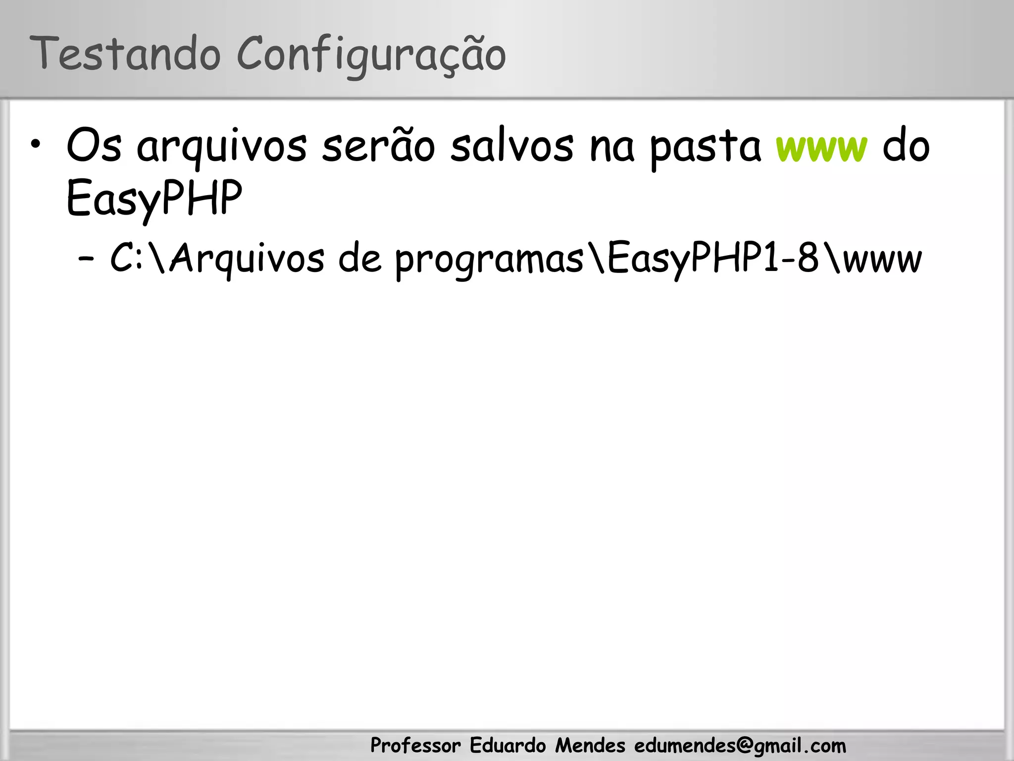 Professor Eduardo Mendes edumendes@gmail.com
Testando Configuração
•  Os arquivos serão salvos na pasta www do
EasyPHP
–  C:Arquivos de programasEasyPHP1-8www
 