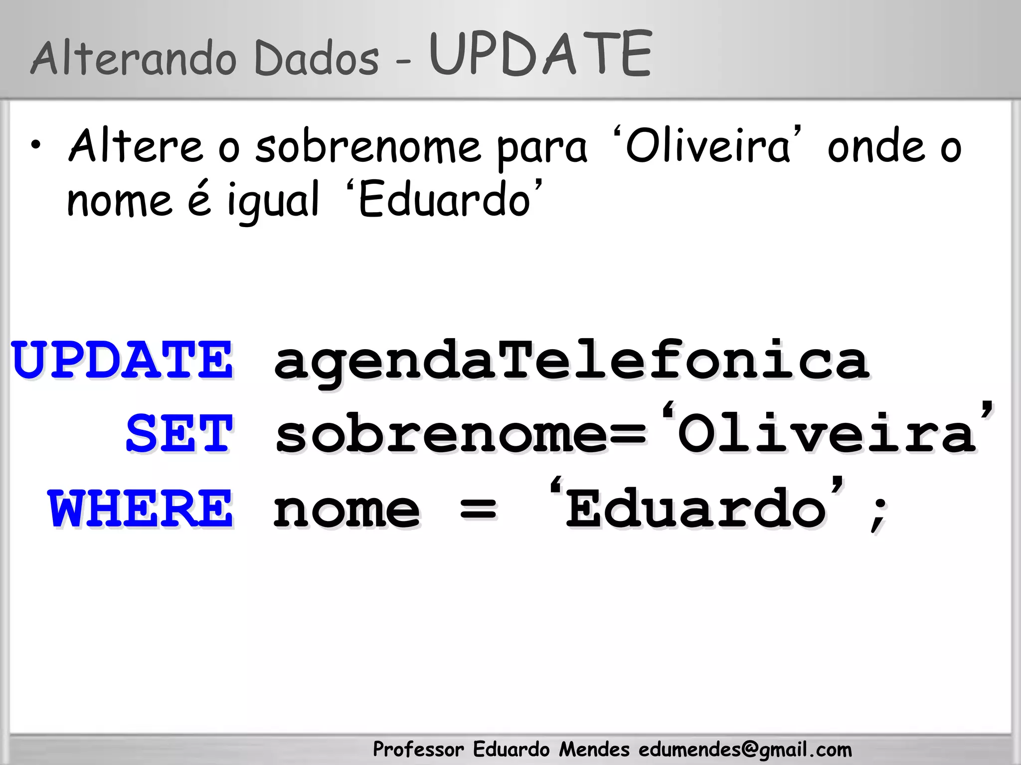 Professor Eduardo Mendes edumendes@gmail.com
Alterando Dados - UPDATE
•  Altere o sobrenome para ‘Oliveira’ onde o
nome é igual ‘Eduardo’
UPDATE agendaTelefonica
SET sobrenome=‘Oliveira’
WHERE nome = ‘Eduardo’;
 