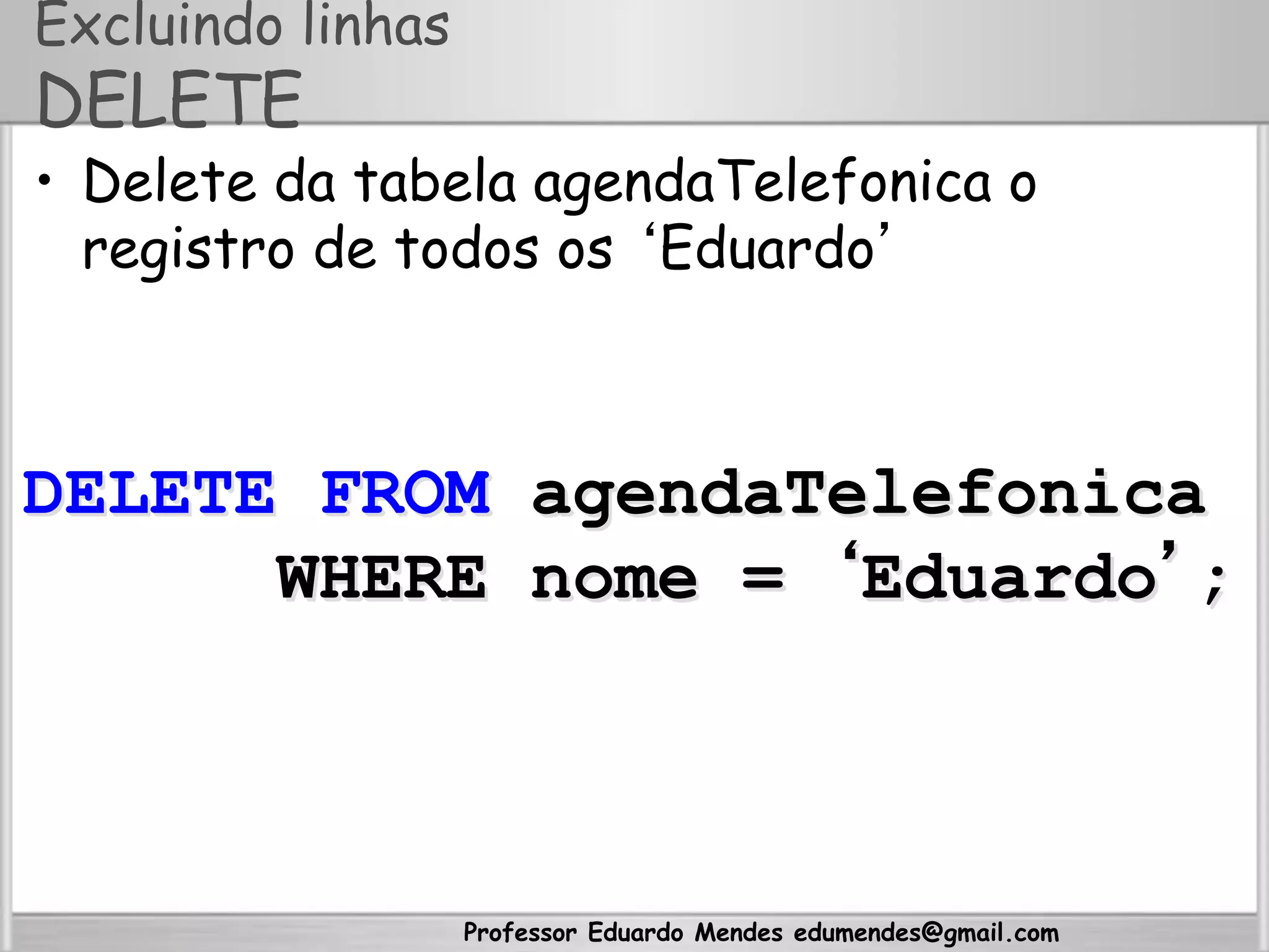 Professor Eduardo Mendes edumendes@gmail.com
Excluindo linhas
DELETE
•  Delete da tabela agendaTelefonica o
registro de todos os ‘Eduardo’
DELETE FROM agendaTelefonica
WHERE nome = ‘Eduardo’;
 