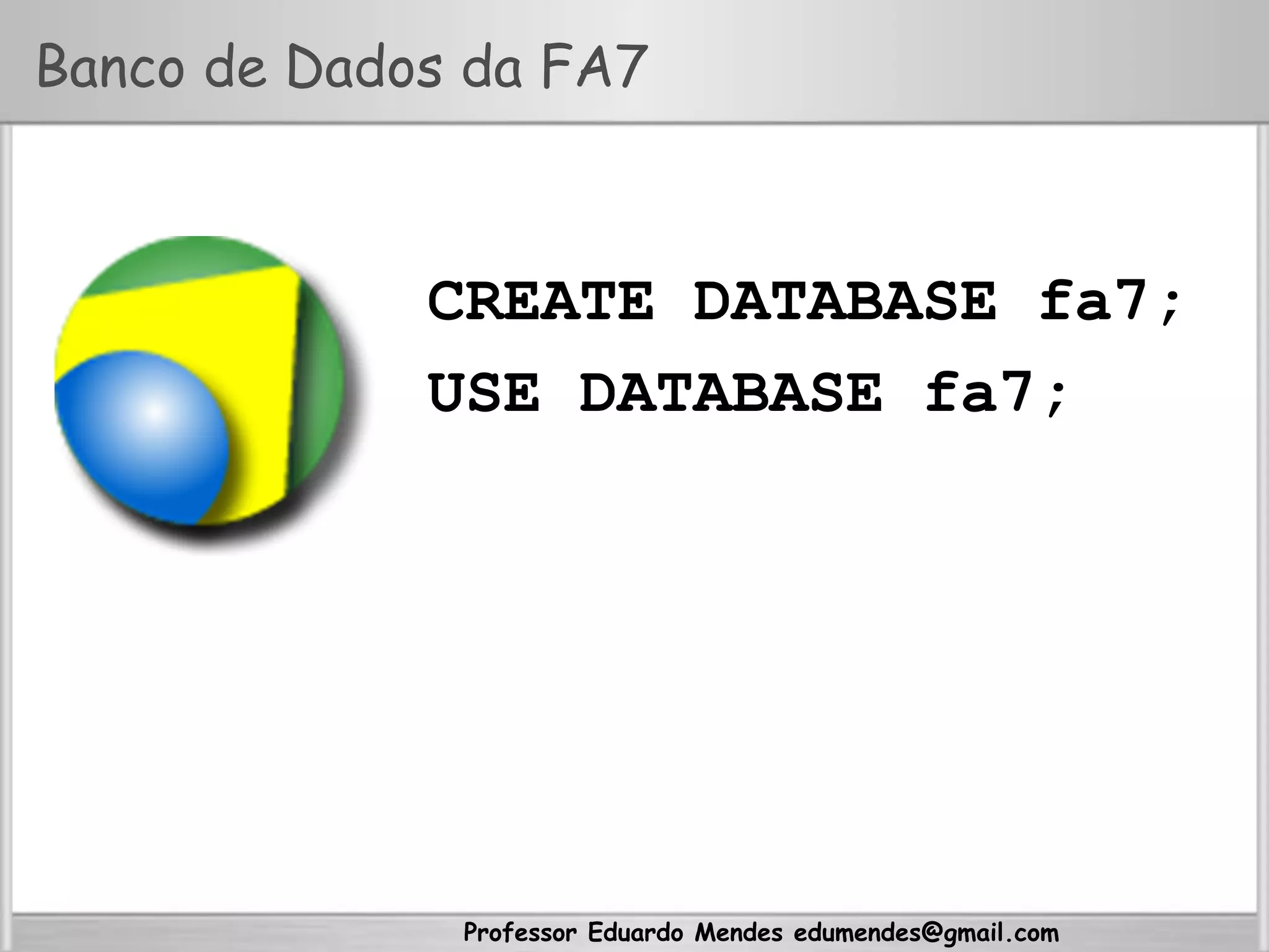 Professor Eduardo Mendes edumendes@gmail.com
Banco de Dados da FA7
CREATE DATABASE fa7;
USE DATABASE fa7;
 