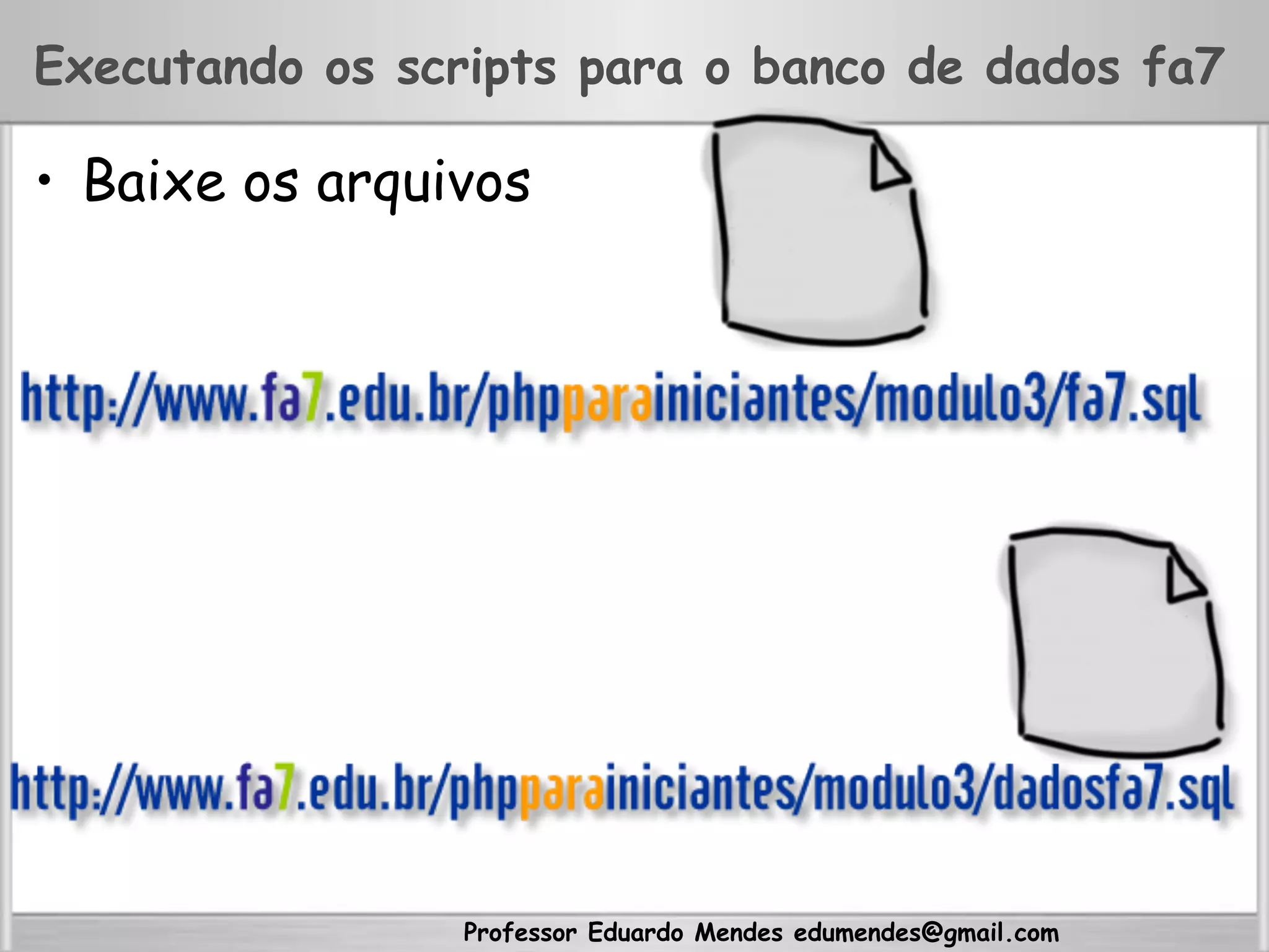 Professor Eduardo Mendes edumendes@gmail.com
Executando os scripts para o banco de dados fa7
•  Baixe os arquivos
 