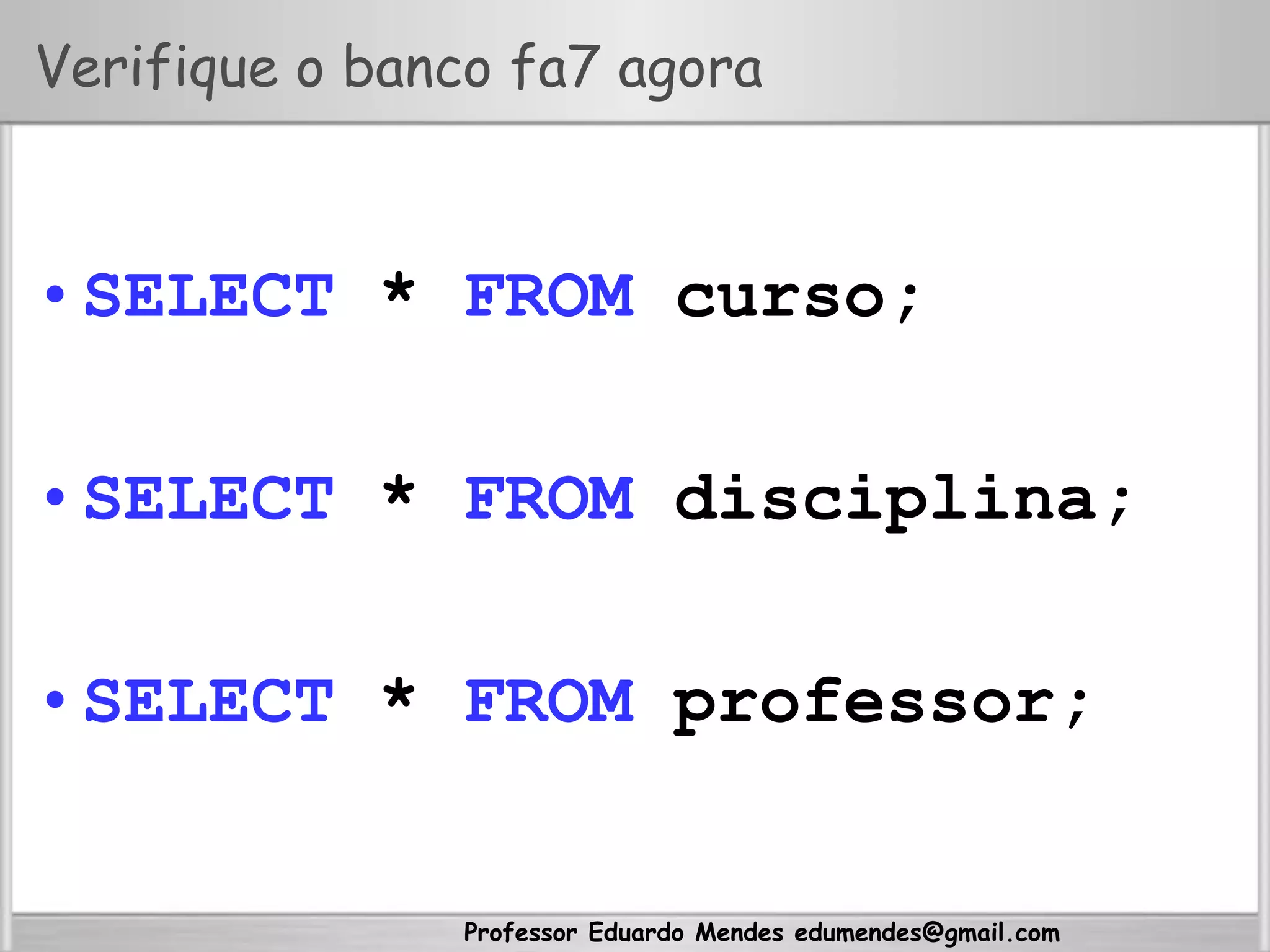 Professor Eduardo Mendes edumendes@gmail.com
Verifique o banco fa7 agora
• SELECT * FROM curso;
• SELECT * FROM disciplina;
• SELECT * FROM professor;
 