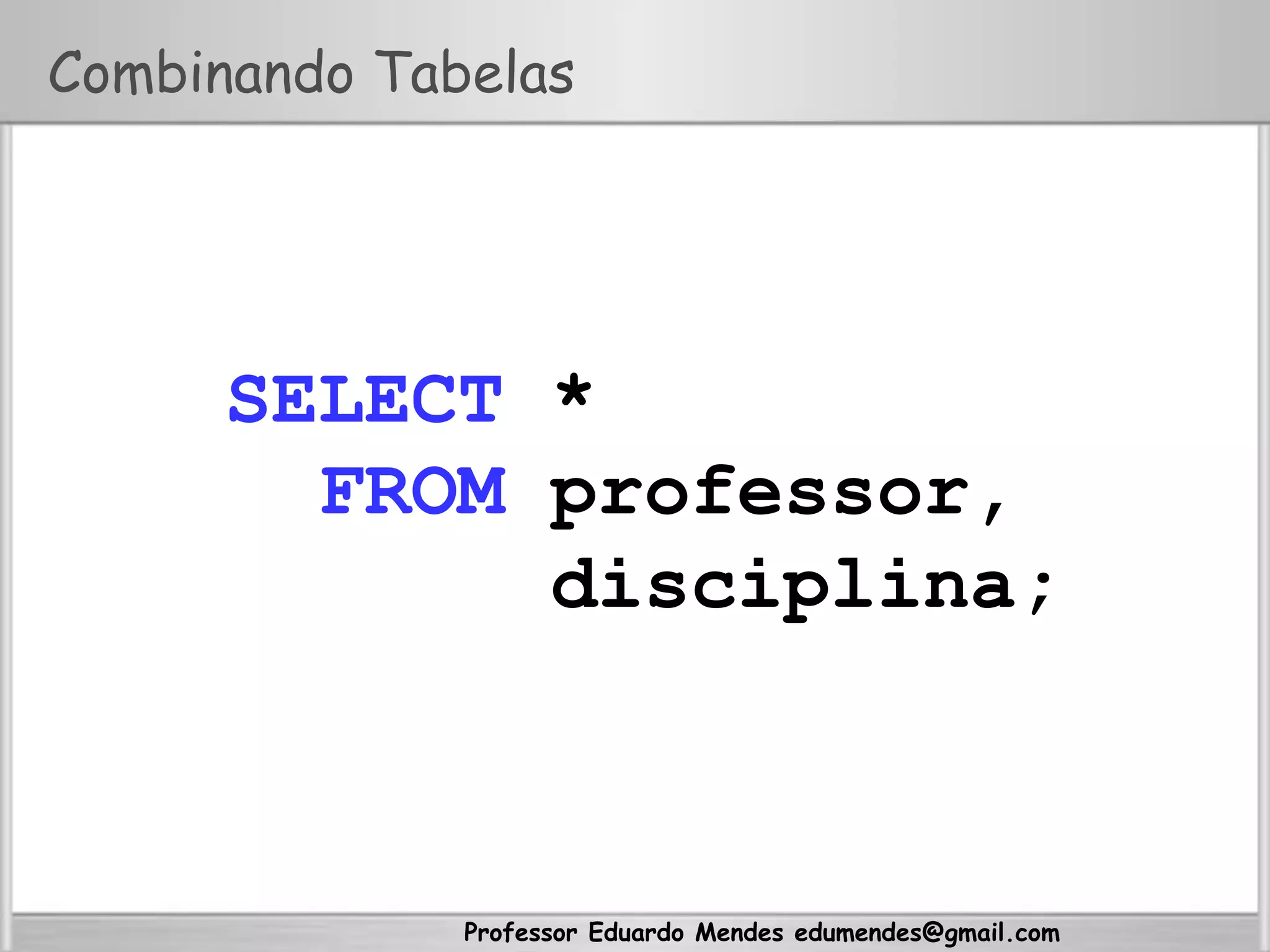 Professor Eduardo Mendes edumendes@gmail.com
Combinando Tabelas
SELECT *
FROM professor,
disciplina;
 