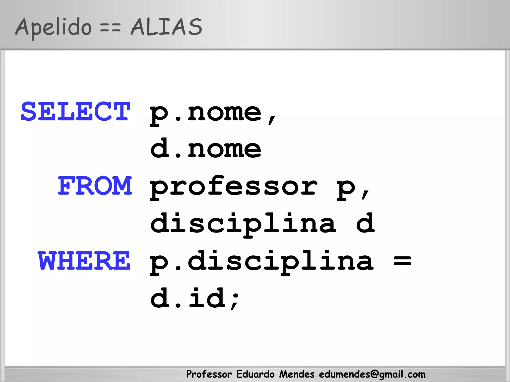 Professor Eduardo Mendes edumendes@gmail.com
Apelido == ALIAS
SELECT p.nome,
d.nome
FROM professor p,
disciplina d
WHERE p.disciplina =
d.id;
 