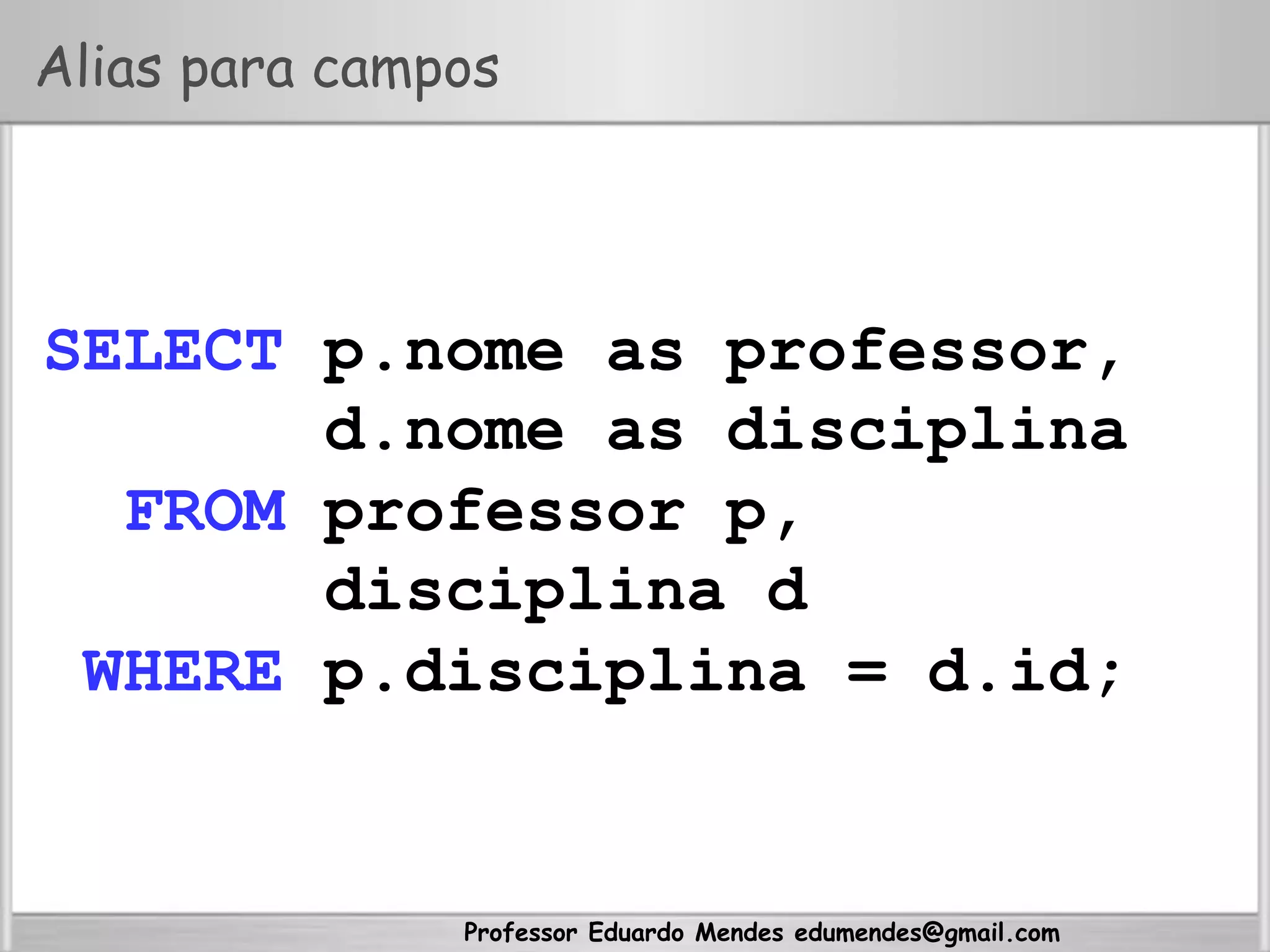 Professor Eduardo Mendes edumendes@gmail.com
Alias para campos
SELECT p.nome as professor,
d.nome as disciplina
FROM professor p,
disciplina d
WHERE p.disciplina = d.id;
 