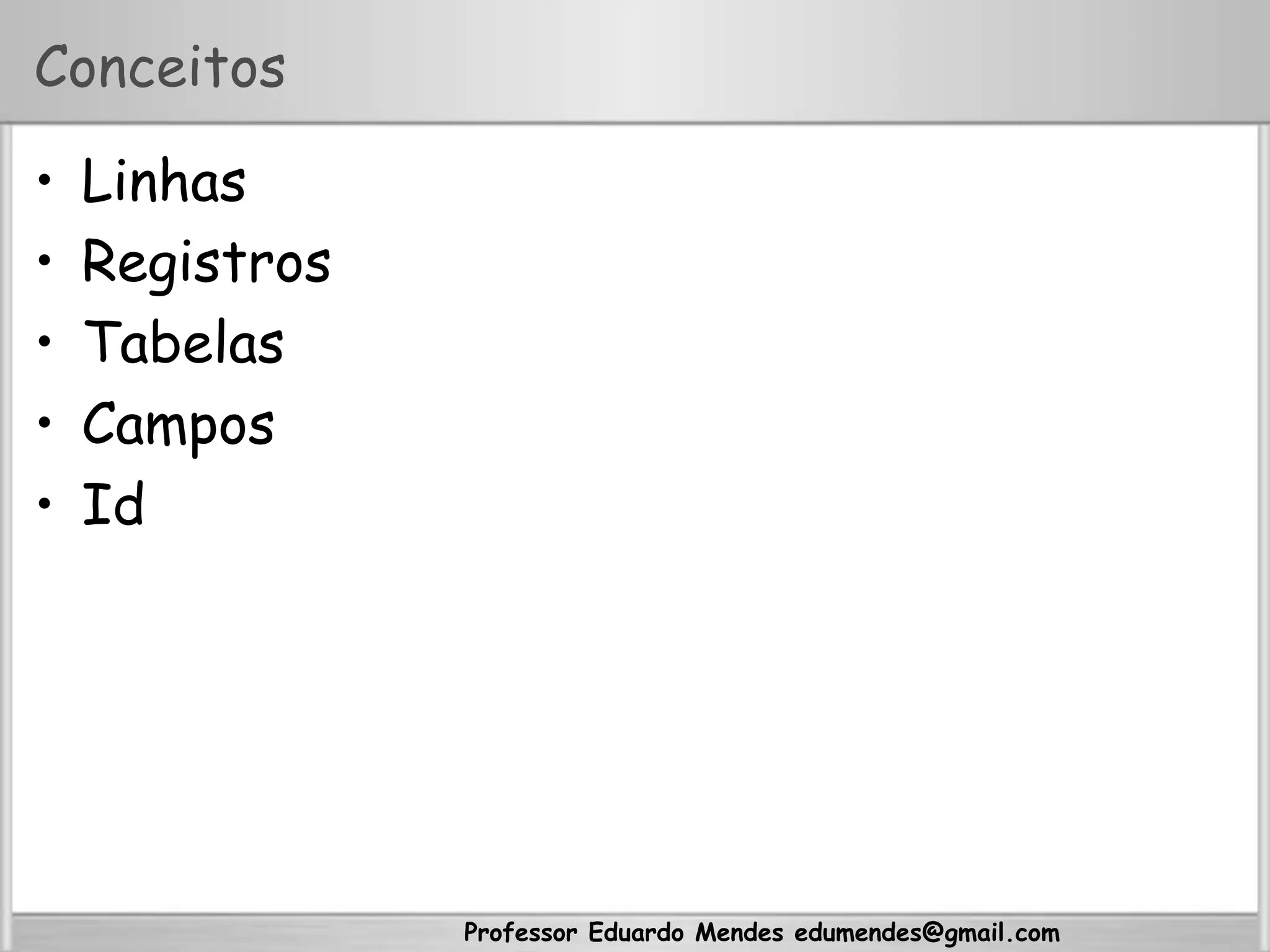 Professor Eduardo Mendes edumendes@gmail.com
Conceitos
•  Linhas
•  Registros
•  Tabelas
•  Campos
•  Id
 