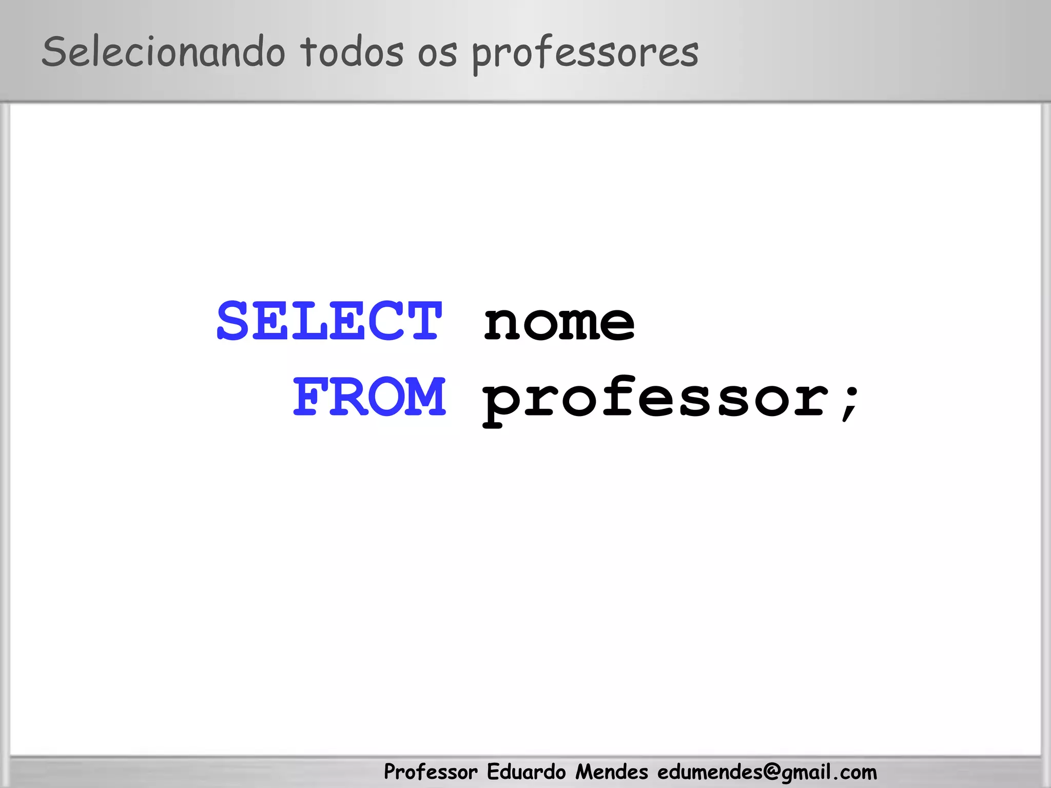 Professor Eduardo Mendes edumendes@gmail.com
Selecionando todos os professores
SELECT nome
FROM professor;
 