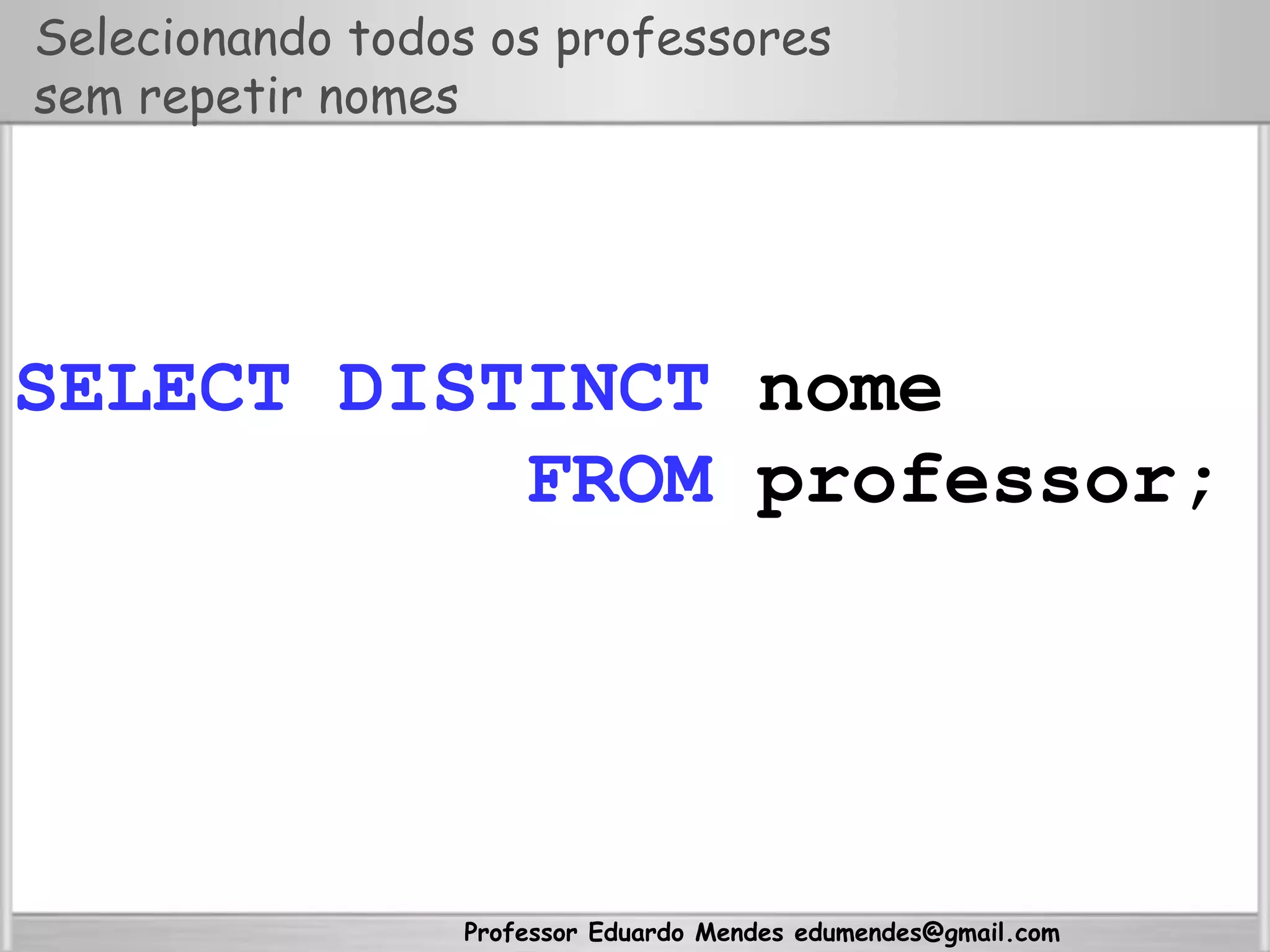 Professor Eduardo Mendes edumendes@gmail.com
Selecionando todos os professores
sem repetir nomes
SELECT DISTINCT nome
FROM professor;
 