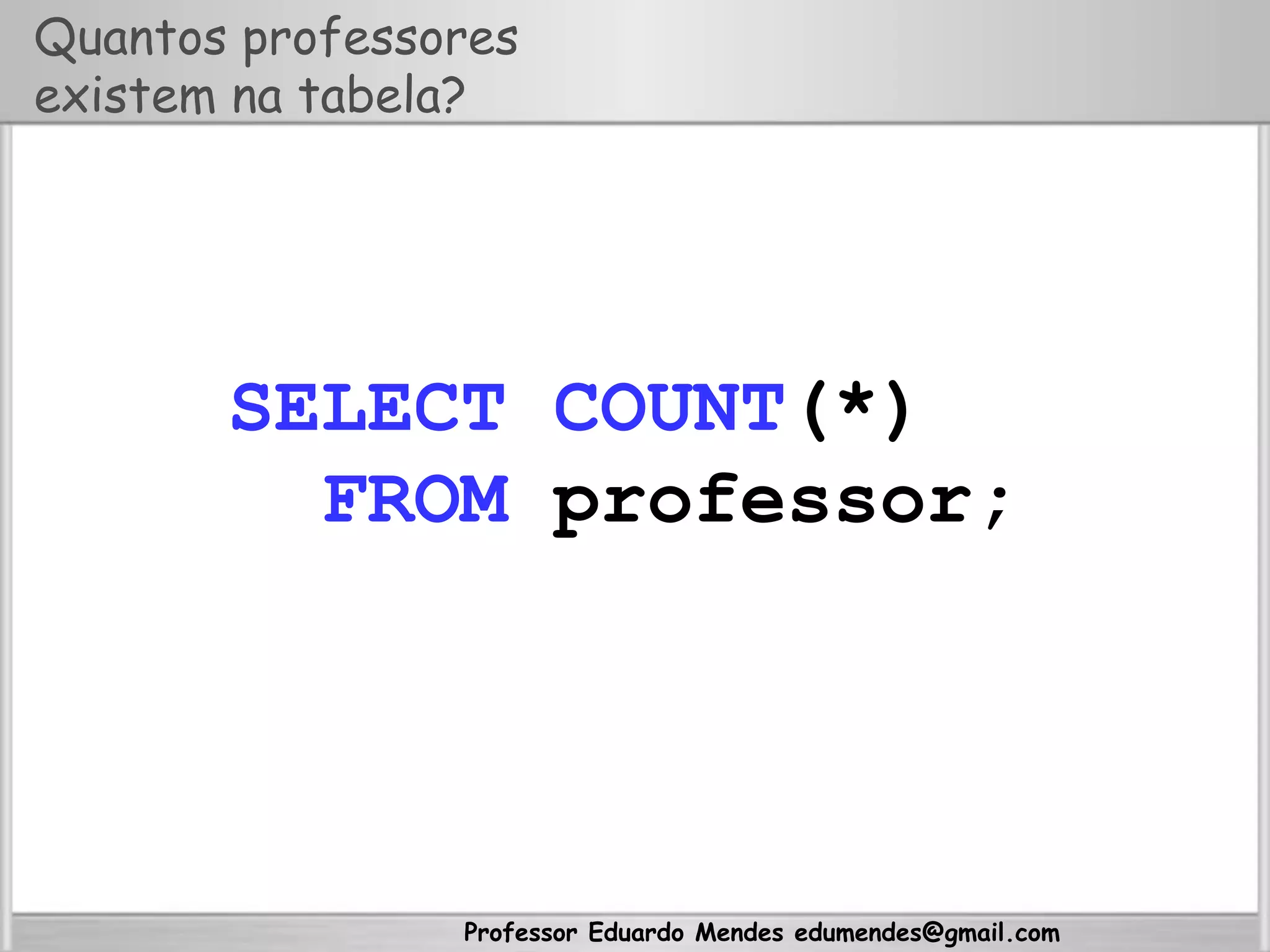 Professor Eduardo Mendes edumendes@gmail.com
Quantos professores
existem na tabela?
SELECT COUNT(*)
FROM professor;
 