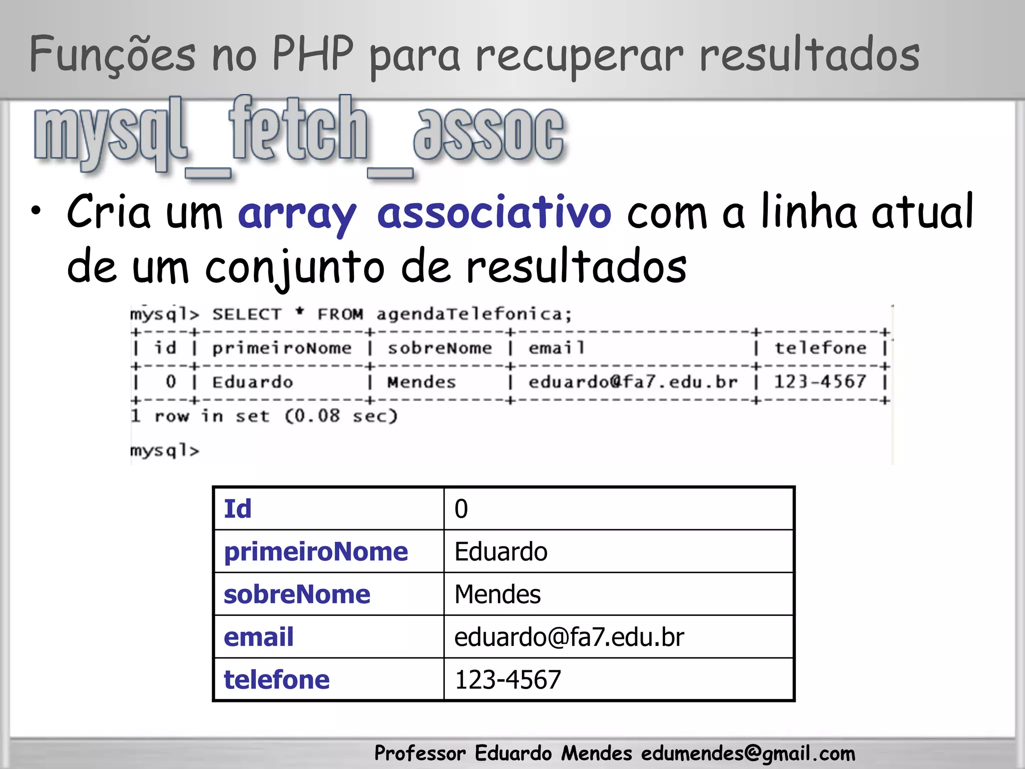 Professor Eduardo Mendes edumendes@gmail.com
Funções no PHP para recuperar resultados
•  Cria um array associativo com a linha atual
de um conjunto de resultados
Id 0
primeiroNome Eduardo
sobreNome Mendes
email eduardo@fa7.edu.br
telefone 123-4567
 