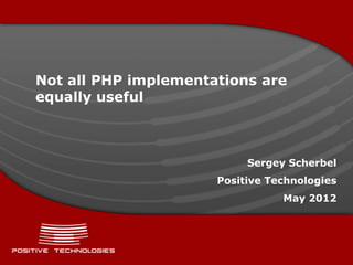 Not all PHP implementations are
equally useful



                           Sergey Scherbel
                      Positive Technologies
                                 May 2012
 