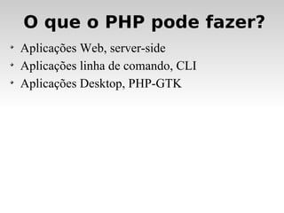 O que o PHP pode fazer? Aplicações Web, server-side Aplicações linha de comando, CLI Aplicações Desktop, PHP-GTK 