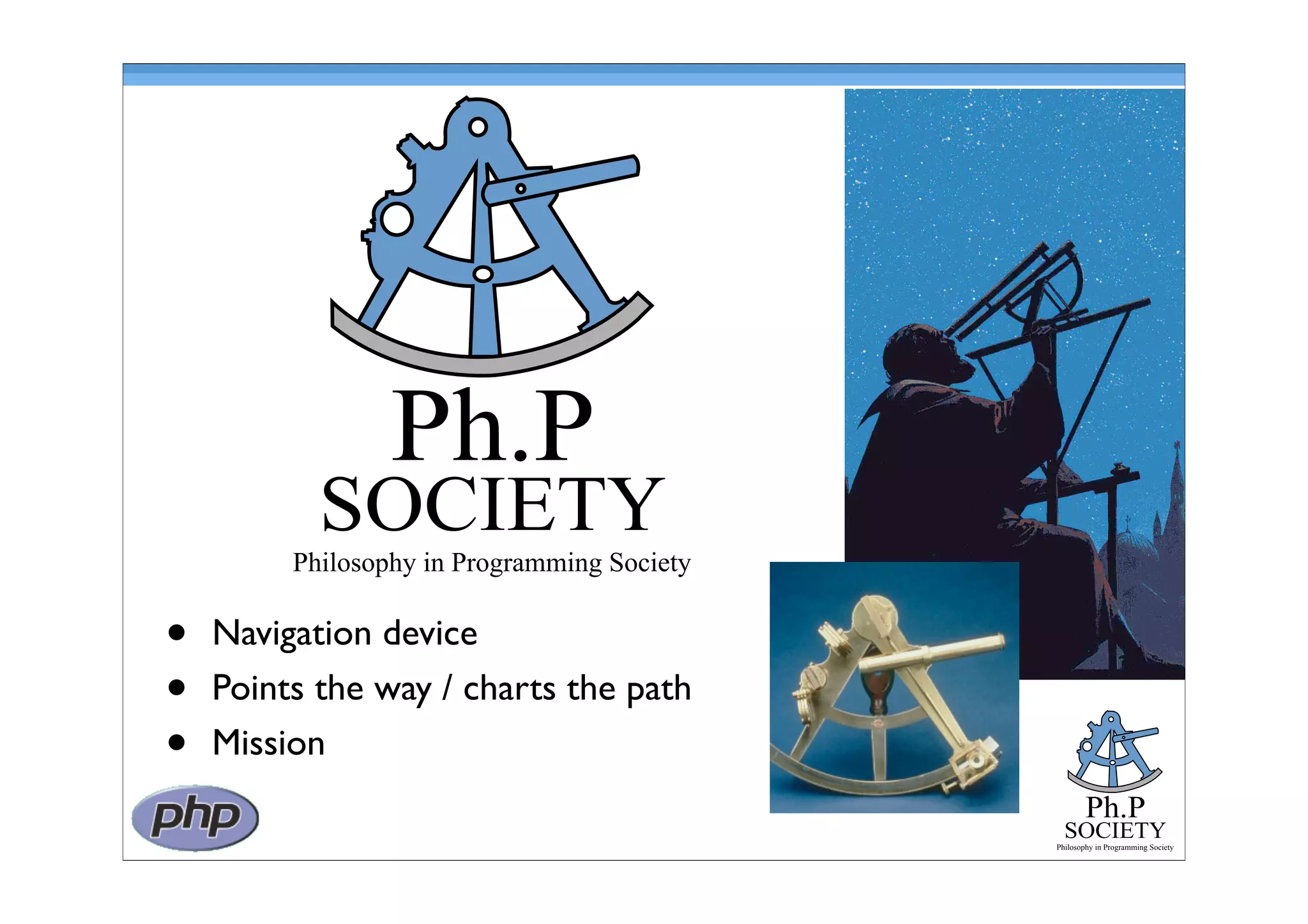 Ph.P
SOCIETY
Philosophy in Programming Society
• Navigation device
• Points the way / charts the path
• Mission
Ph.P
SOCIETY
Philosophy in Programming Society
 