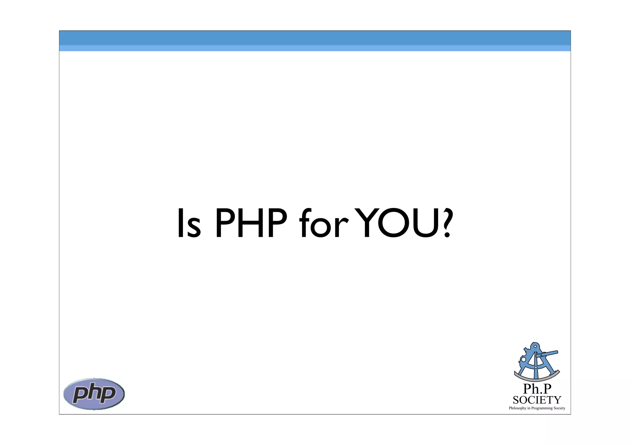 Ph.P
SOCIETY
Philosophy in Programming Society
Is PHP forYOU?
 