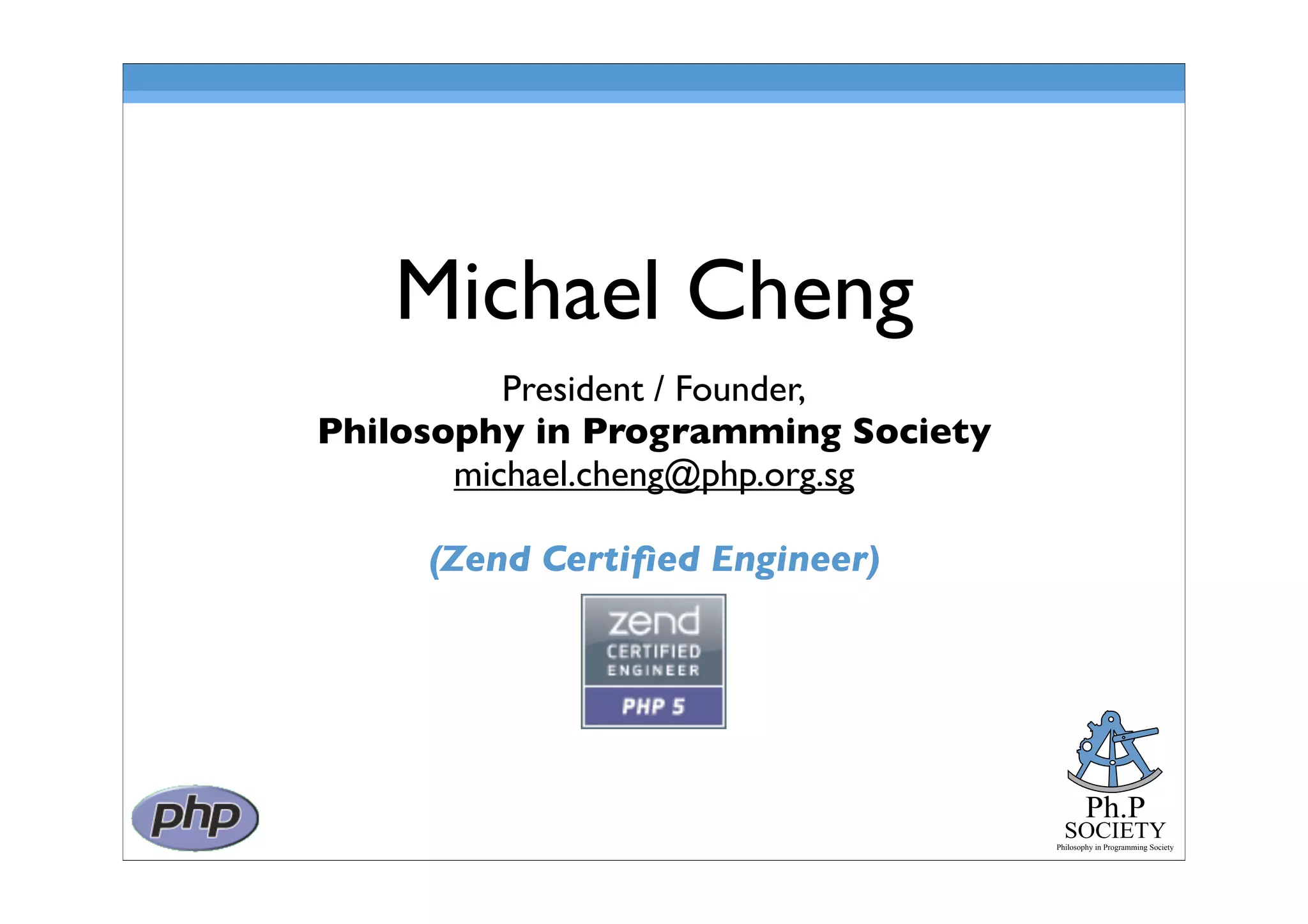 Ph.P
SOCIETY
Philosophy in Programming Society
Michael Cheng
President / Founder,
Philosophy in Programming Society
michael.cheng@php.org.sg
(Zend Certiﬁed Engineer)
 
