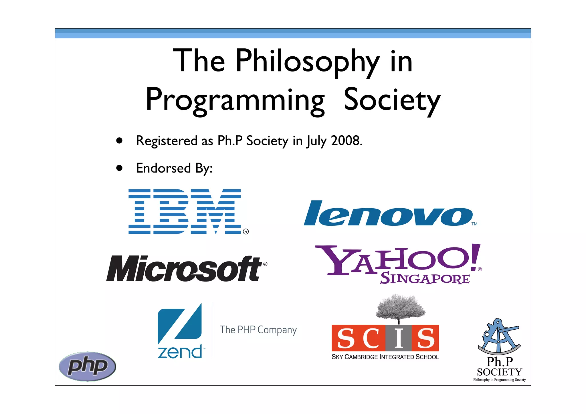 Ph.P
SOCIETY
Philosophy in Programming Society
Ph.P
SOCIETY
Philosophy in Programming Society
The Philosophy in
Programming Society
• Registered as Ph.P Society in July 2008.
• Endorsed By:
 