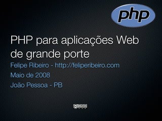 PHP para aplicações Web
de grande porte
Felipe Ribeiro - http://feliperibeiro.com
Maio de 2008
João Pessoa - PB