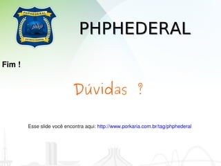 PHPHEDERAL
Fim !


                           Dúvidas ?

        Esse slide você encontra aqui: http://www.porkaria.com.br/tag/phphederal 
 