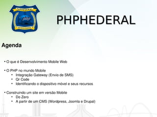 PHPHEDERAL
Agenda

• O que é Desenvolvimento Mobile Web

• O PHP no mundo Mobile
    • Integração Gateway (Envio de SMS)
    • Qr Code
    • Identificando o dispositivo móvel e seus recursos

• Construindo um site em versão Mobile 
    • Do Zero
    • A partir de um CMS (Wordpress, Joomla e Drupal) 
 