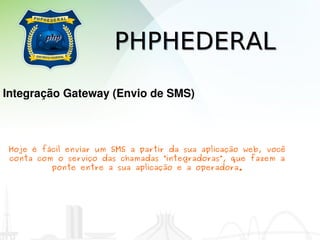 PHPHEDERAL
Integração Gateway (Envio de SMS)



Hoje é fácil enviar um SMS a partir da sua aplicação web, você
conta com o serviço das chamadas “integradoras”, que fazem a
         ponte entre a sua aplicação e a operadora.
 