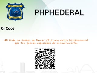 PHPHEDERAL
Qr Code


 QR Code ou Código de Barras 2D é uma matriz bi-dimensional
       que tem grande capacidade de armazenamento.
 