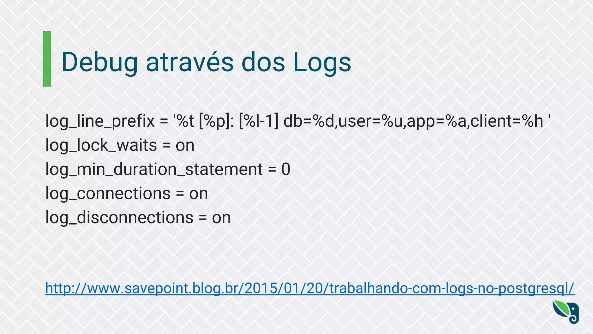 Debug através dos Logs log_line_prefix = '%t [%p]: [%l-1] db=%d,user=%u,app=%a,client=%h ' log_lock_waits = on log_min_duration_statement = 0 log_connections = on log_disconnections = on http://www.savepoint.blog.br/2015/01/20/trabalhando-com-logs-no-postgresql/ 