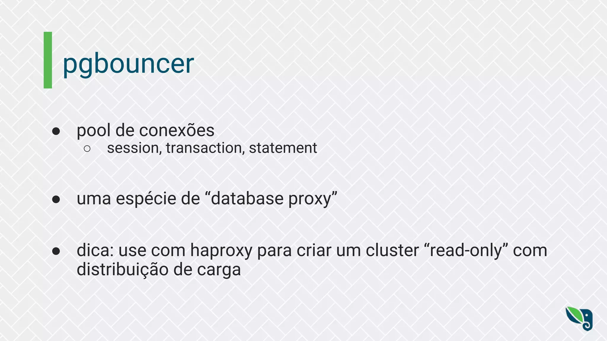pgbouncer ● pool de conexões ○ session, transaction, statement ● uma espécie de “database proxy” ● dica: use com haproxy para criar um cluster “read-only” com distribuição de carga 