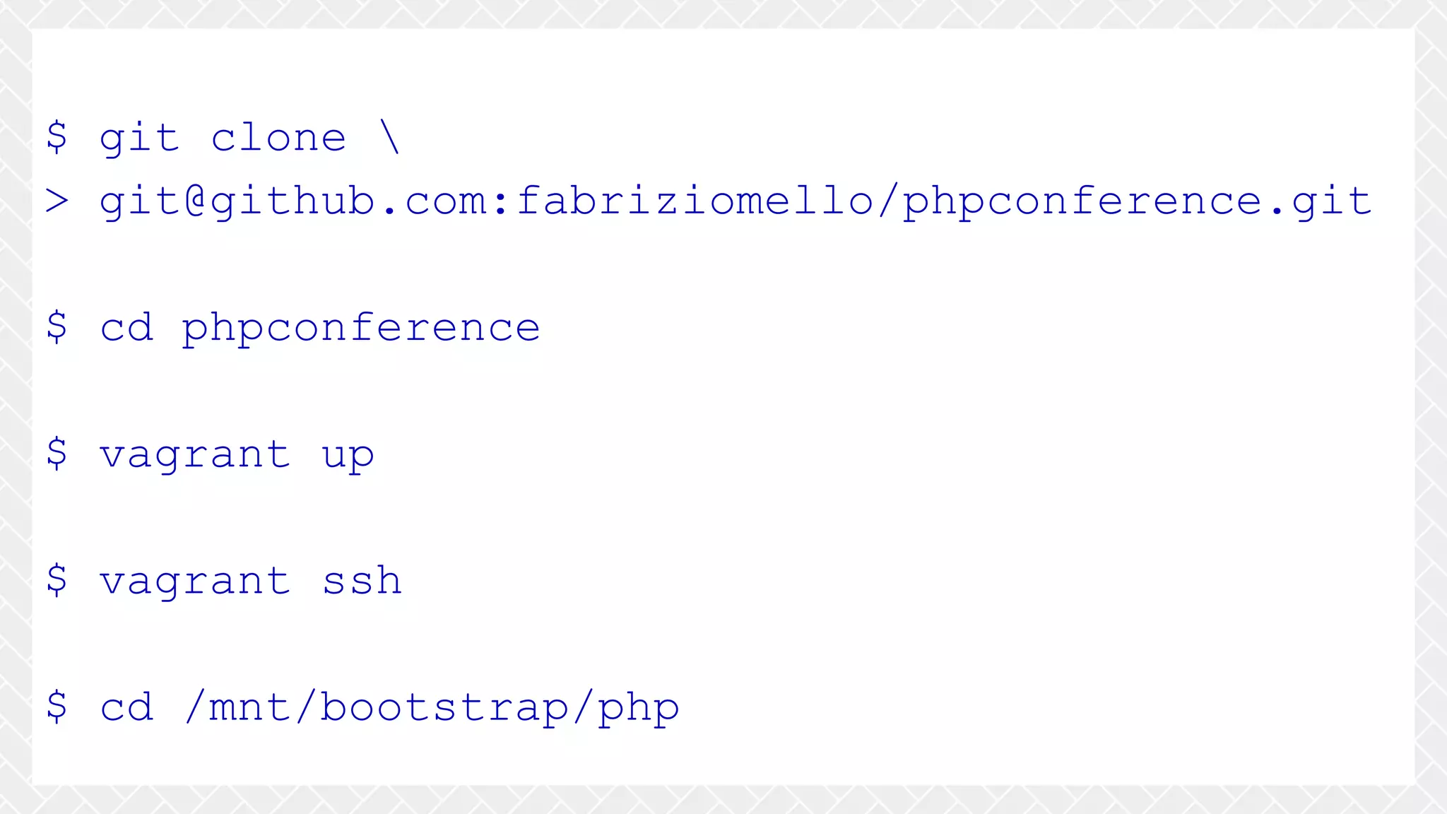 $ git clone > git@github.com:fabriziomello/phpconference.git $ cd phpconference $ vagrant up $ vagrant ssh $ cd /mnt/bootstrap/php 