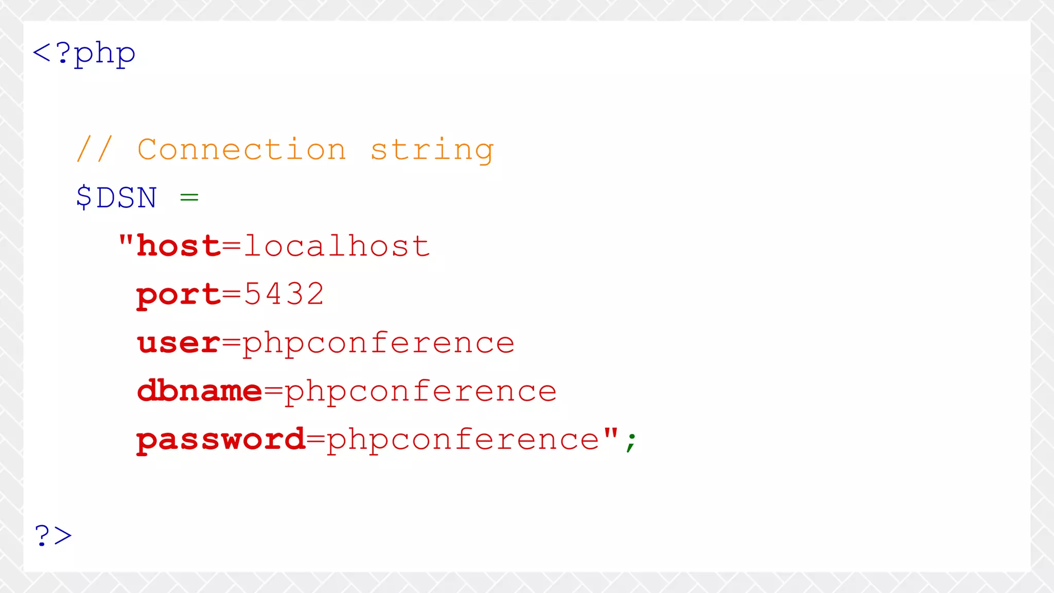 <?php // Connection string $DSN = "host=localhost port=5432 user=phpconference dbname=phpconference password=phpconference"; ?> 